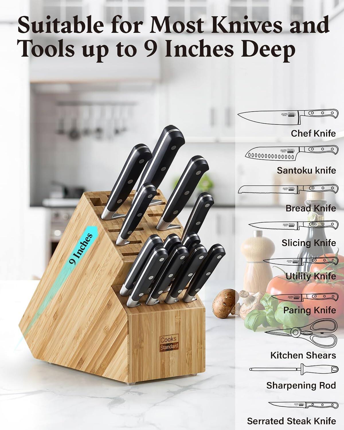 Suitable for Most Knives and Tools up to 9 Inches Deep

Chef Knife
Santoku knife
Bread Knife
Slicing Knife
Utility Knife
Paring Knife
Kitchen Shears
Sharpening Rod
Serrated Steak Knife
