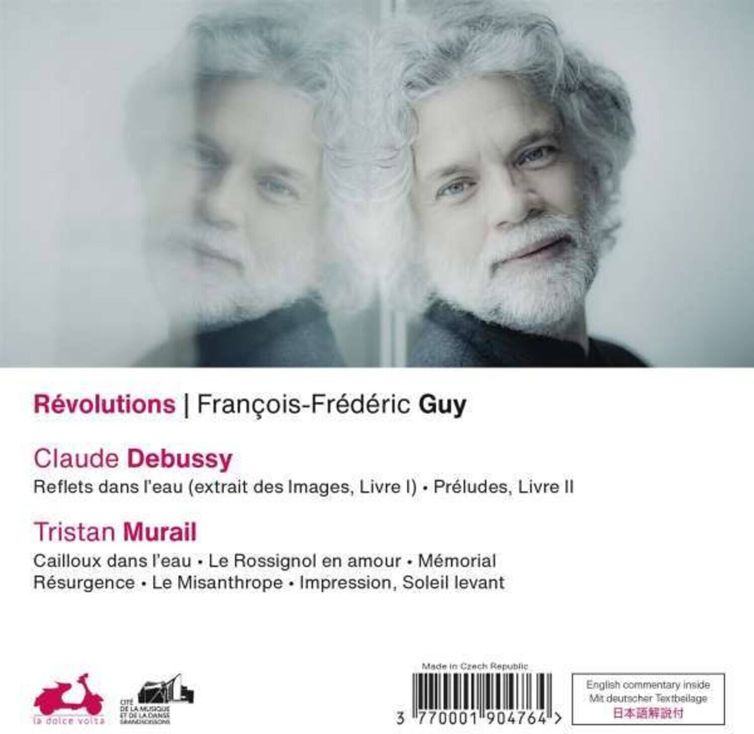 Révolutions | François-Frédéric Guy

Claude Debussy  
Reflets dans l'eau (extrait des Images, Livre I) • Préludes, Livre II

Tristan Murail  
Cailloux dans l'eau • Le Rossignol en amour • Mémorial • Résurgence • Le Misanthrope • Impression, Soleil levant

Made in Czech Republic

English commentary inside  
Mit deutscher Textbeilage  
日本語解説付

3 770001 904764