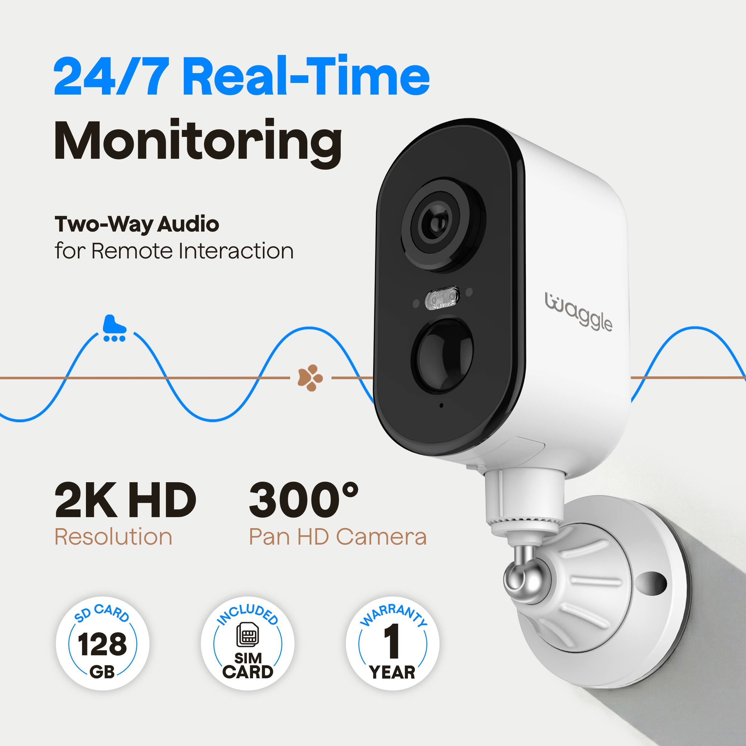 24/7 Real-Time Monitoring  
Two-Way Audio for Remote Interaction  
Waggle 2K HD 300° Pan HD Camera  
SD CARD 128 GB INCLUDED  
SIM CARD  
WARRANTY 1 YEAR