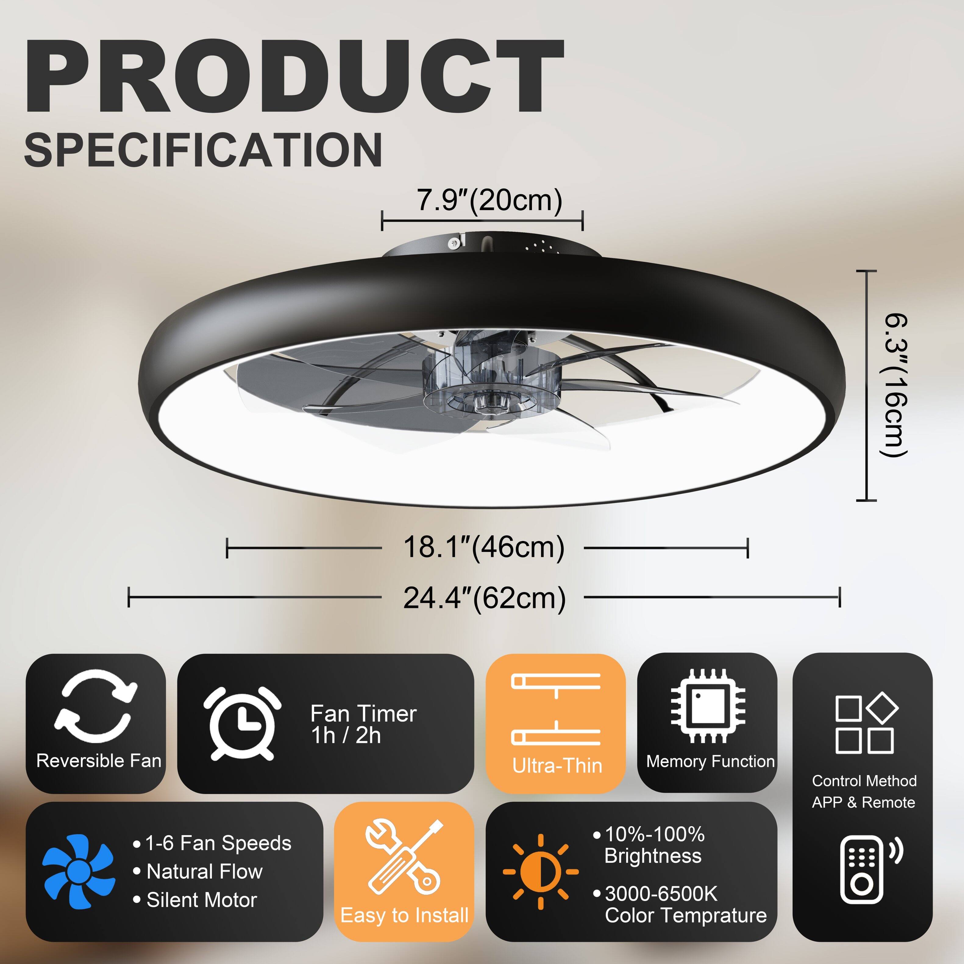 PRODUCT SPECIFICATION

- 7.9" (20cm)
- 18.1" (46cm)
- 24.4" (62cm)
- 6.3" (16cm)

Features:
- Reversible Fan
- Fan Timer: 1h / 2h
- Ultra-Thin
- Memory Function
- Control Method: APP & Remote
- 1-6 Fan Speeds
- Natural Flow
- Silent Motor
- Easy to Install
- 10%-100% Brightness
- 3000-6500K Color Temperature