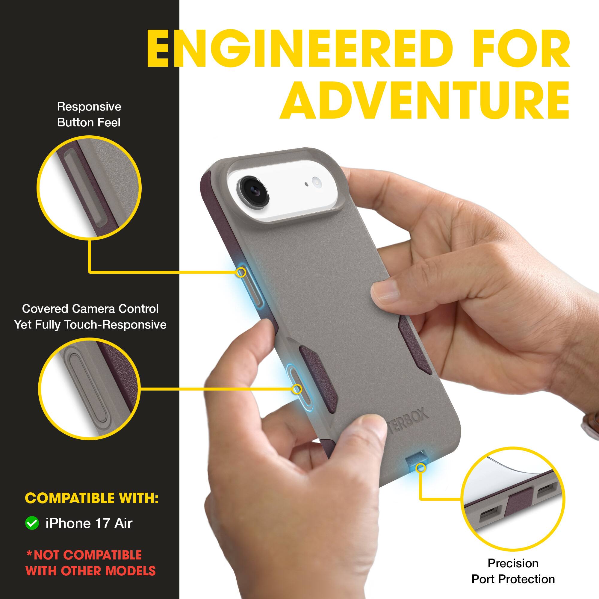 ENGINEERED FOR ADVENTURE

- Responsive Button Feel
- Covered Camera Control Yet Fully Touch-Responsive
- Precision Port Protection

COMPATIBLE WITH:
- iPhone 17 Air
*NOT COMPATIBLE WITH OTHER MODELS