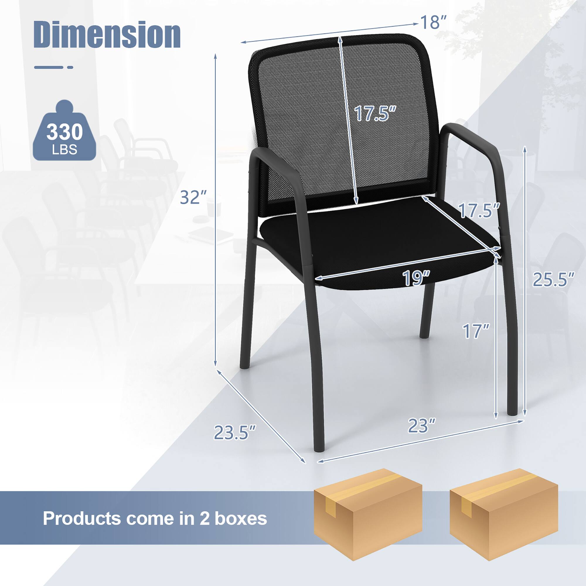 Dimension  
330 LBS  

18"  
17.5"  
32"  
17.5"  
19"  
25.5"  
17"  
23.5"  
23"  

Products come in 2 boxes