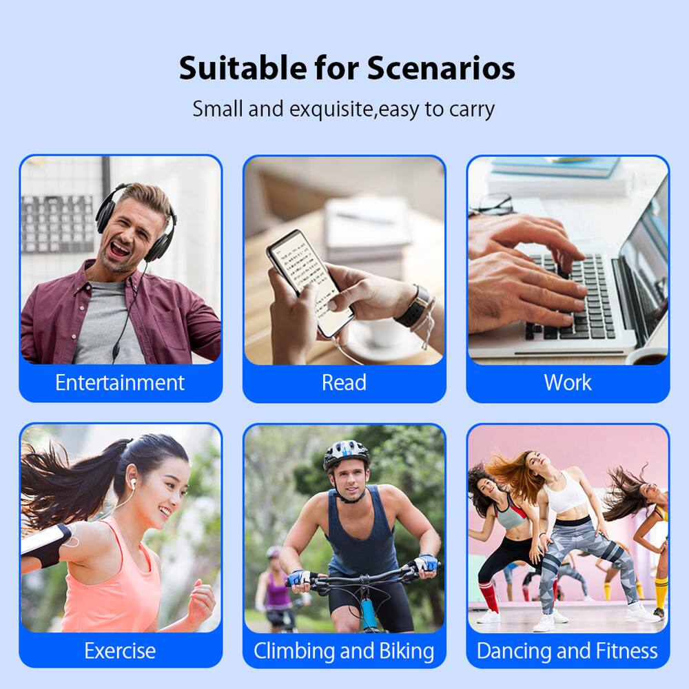 Suitable for Scenarios  
Small and exquisite, easy to carry  

- Entertainment  
- Read  
- Work  
- Exercise  
- Climbing and Biking  
- Dancing and Fitness