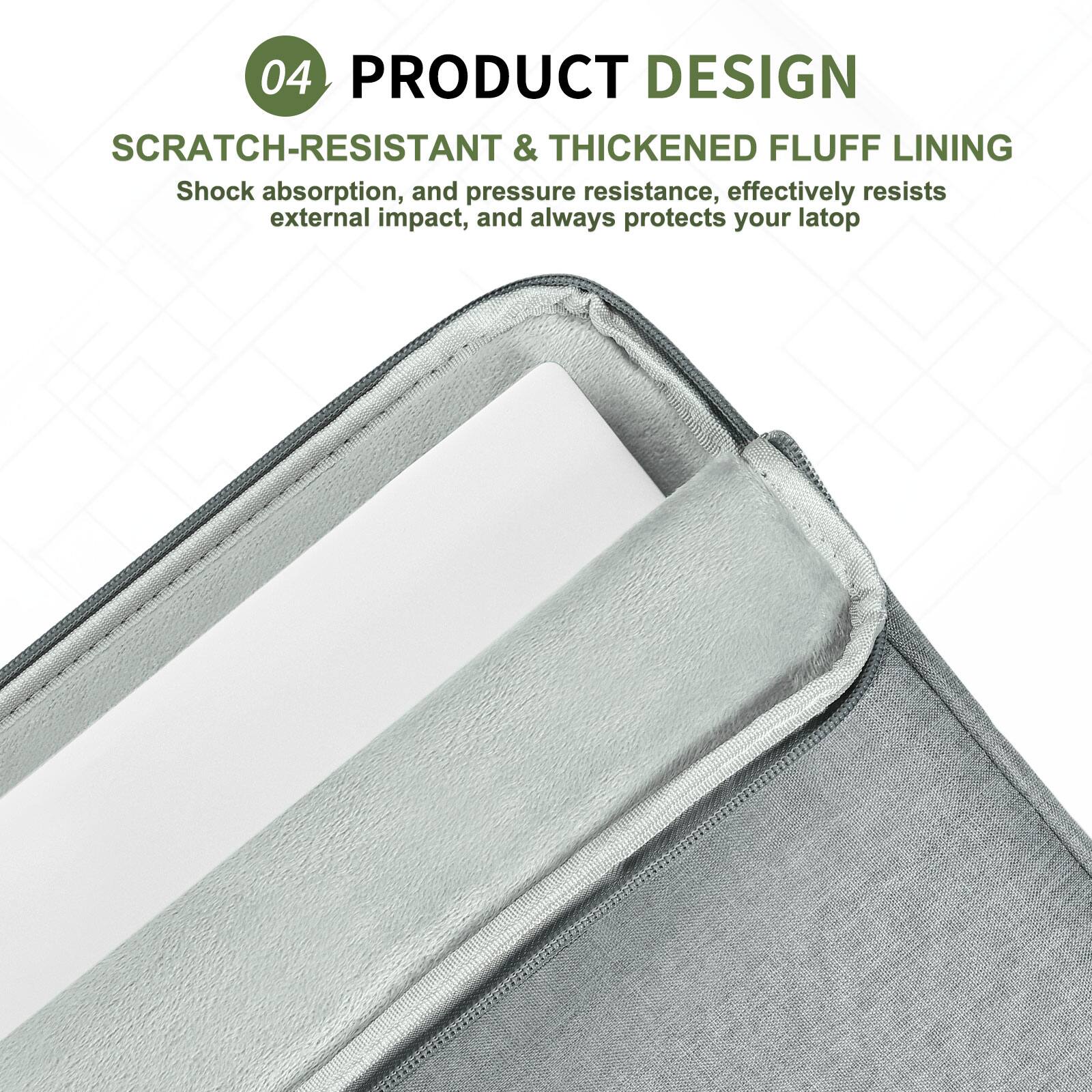 04 PRODUCT DESIGN  
SCRATCH-RESISTANT & THICKENED FLUFF LINING  
Shock absorption, and pressure resistance, effectively resists external impact, and always protects your laptop