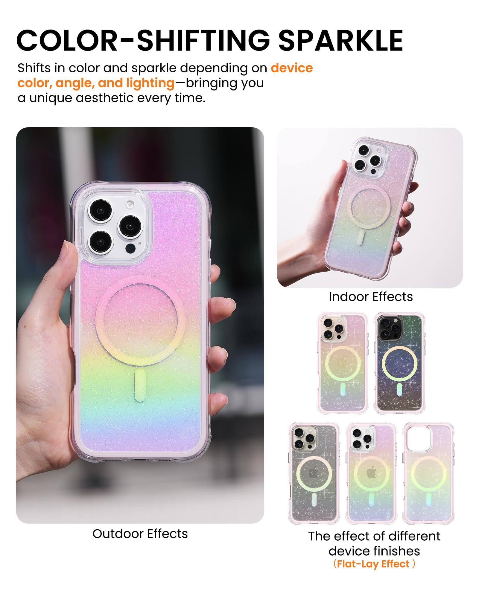 COLOR-SHIFTING SPARKLE Shifts in color and sparkle depending on device color, angle, and lighting—bringing you a unique aesthetic every time. Indoor Effects Outdoor Effects The effect of different device finishes (Flat-Lay Effect)