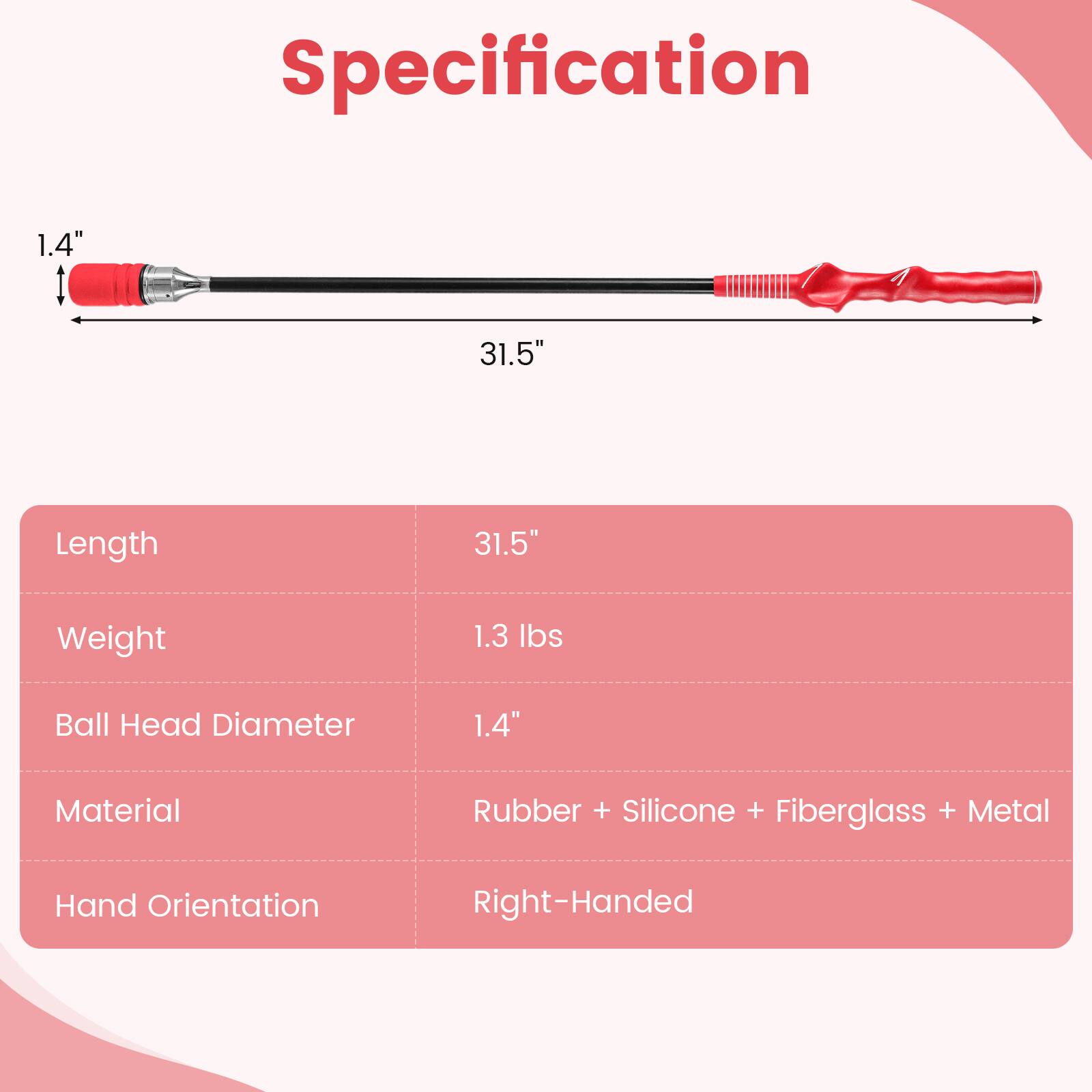 Specification

- Length: 31.5"
- Weight: 1.3 lbs
- Ball Head Diameter: 1.4"
- Material: Rubber + Silicone + Fiberglass + Metal
- Hand Orientation: Right-Handed