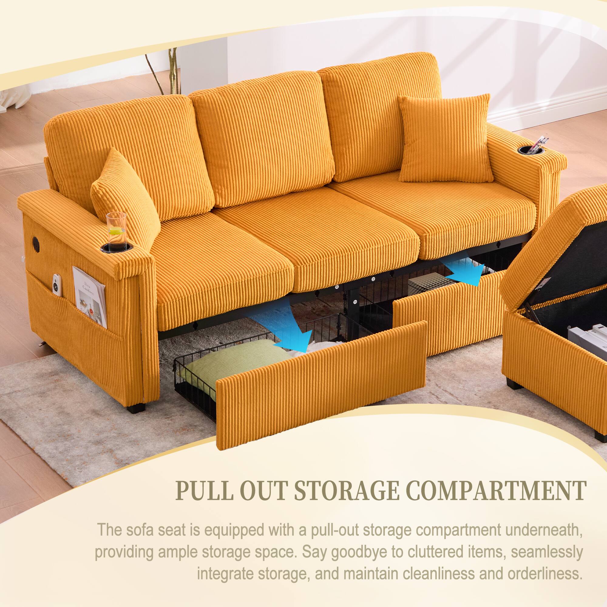 PULL OUT STORAGE COMPARTMENT

The sofa seat is equipped with a pull-out storage compartment underneath, providing ample storage space. Say goodbye to cluttered items, seamlessly integrate storage, and maintain cleanliness and orderliness.