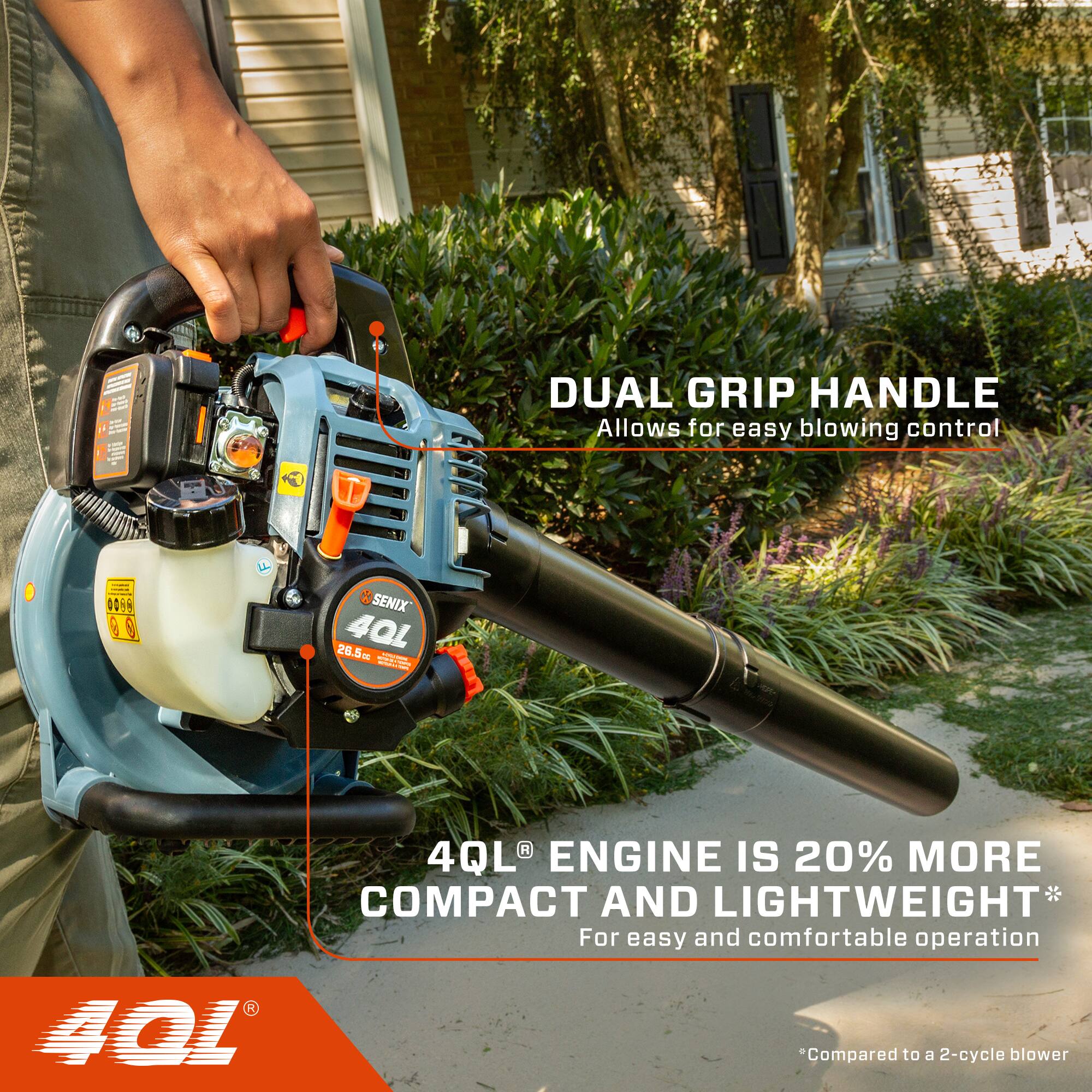 DUAL GRIP HANDLE  
Allows for easy blowing control

SENIX 40L  
26.5

4QL ENGINE IS 20% MORE COMPACT AND LIGHTWEIGHT  
For easy and comfortable operation  
*Compared to a 2-cycle blower
