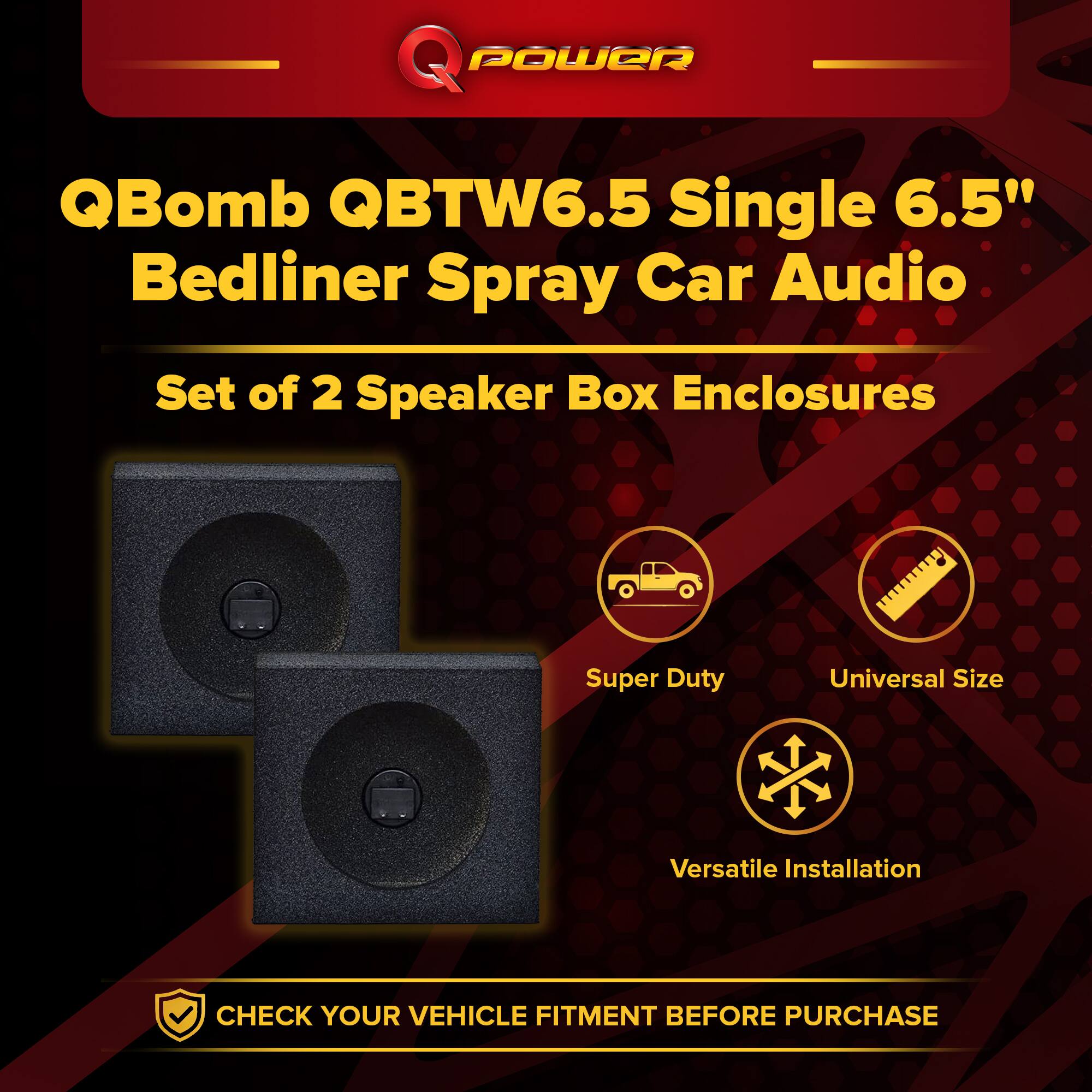 QBomb QBtw6.5 Single 6.5" Bedliner Spray Car Audio  
Set of 2 Speaker Box Enclosures  
Super Duty  
Universal Size  
Versatile Installation  
CHECK YOUR VEHICLE FITMENT BEFORE PURCHASE