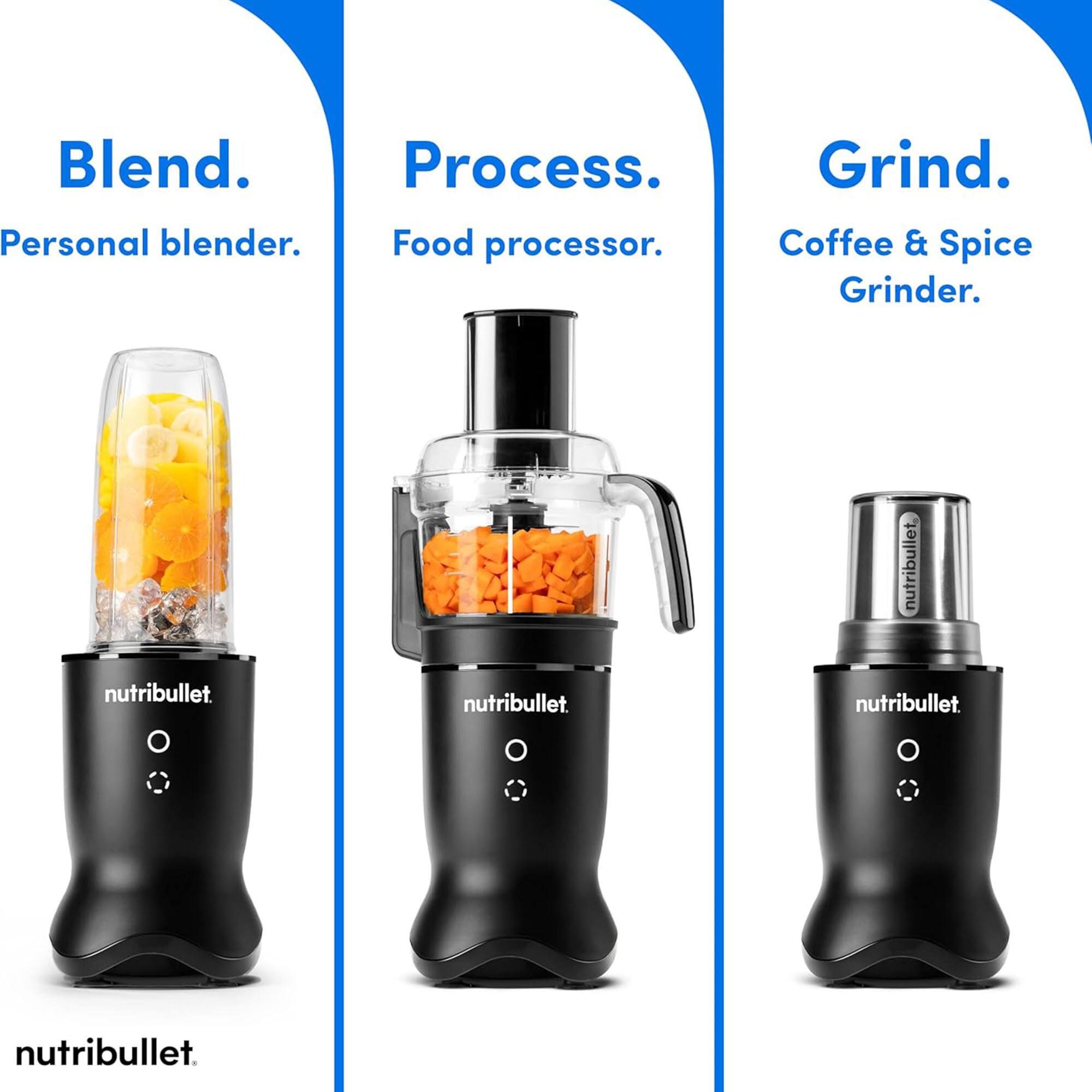 Blend.  
Personal blender.  

Process.  
Food processor.  

Grind.  
Coffee & Spice Grinder.  

nutribullet.