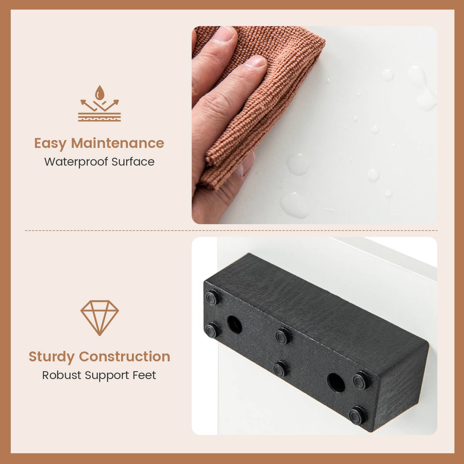 Easy Maintenance  
Waterproof Surface  

Sturdy Construction  
Robust Support Feet