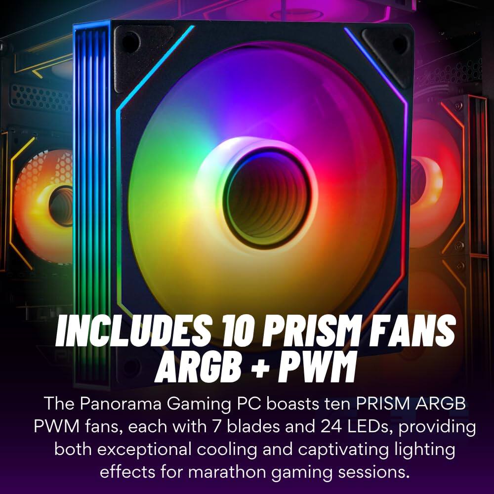 INCLUDES 10 PRISM FANS ARGB + PWM

The Panorama Gaming PC boasts ten PRISM ARGB PWM fans, each with 7 blades and 24 LEDs, providing both exceptional cooling and captivating lighting effects for marathon gaming sessions.