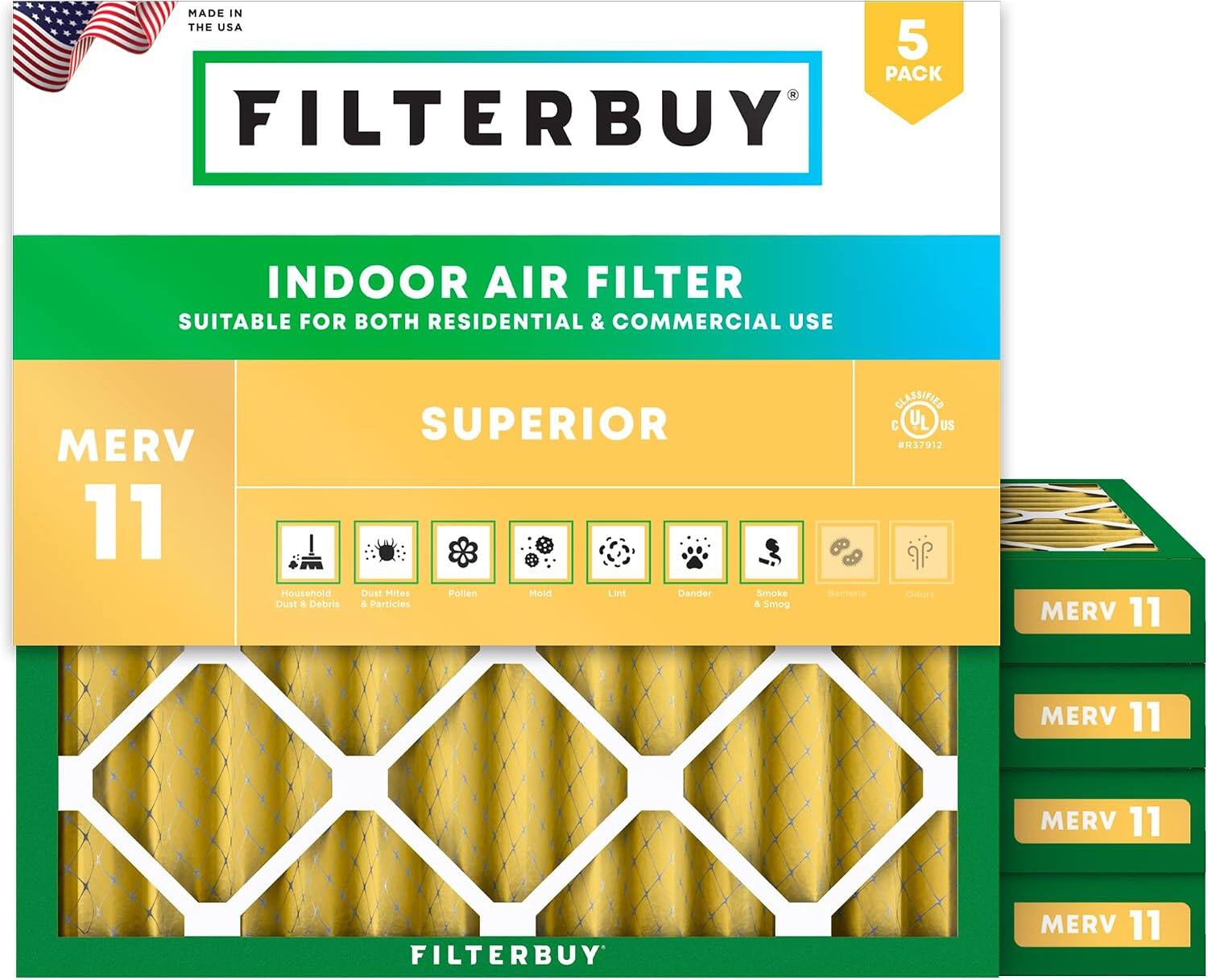 MADE IN THE USA  
5 PACK FILTERBUY INDOOR AIR FILTER  
SUITABLE FOR BOTH RESIDENTIAL & COMMERCIAL USE  
MERV 11  
SUPERIOR  
Household Dust & Debris  
Dust Mites & Particles  
Pollen  
Mold  
Dander  
Smoke & Smog  
Bacteria  
Odors  
MERV 11  
MERV 11  
MERV 11