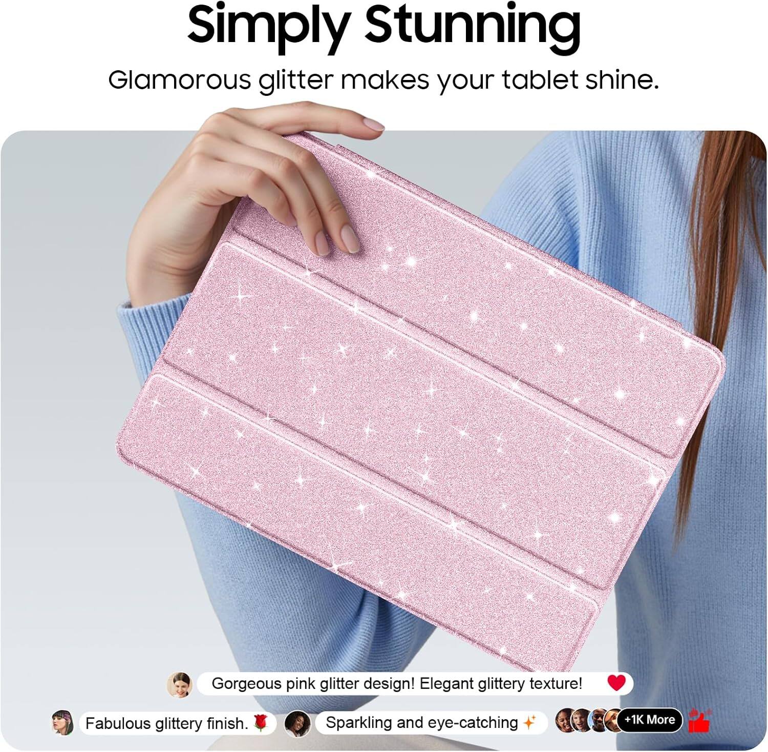 Simply Stunning  
Glamorous glitter makes your tablet shine.  

Gorgeous pink glitter design! Elegant glittery texture!  
Fabulous glittery finish.  
Sparkling and eye-catching  
+ 1K More