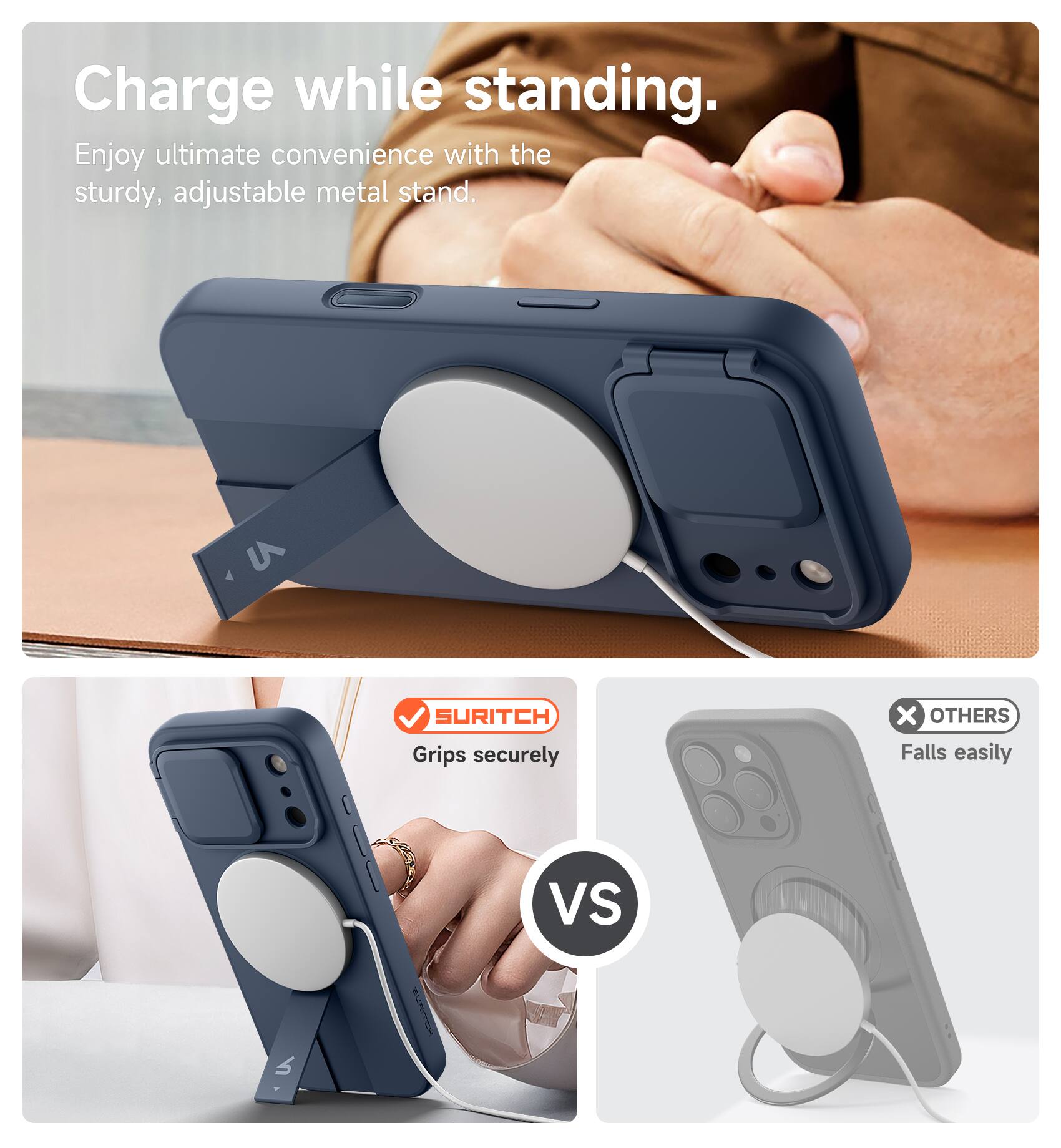Charge while standing.  
Enjoy ultimate convenience with the sturdy, adjustable metal stand.  

SURITCH  
Grips securely  

VS  

OTHERS  
Falls easily