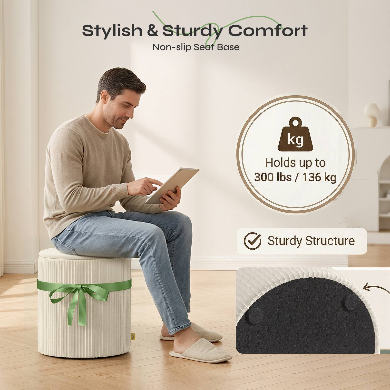 Stylish & Sturdy Comfort  
Non-slip Seat Base  
Holds up to 300 lbs / 136 kg  
Sturdy Structure