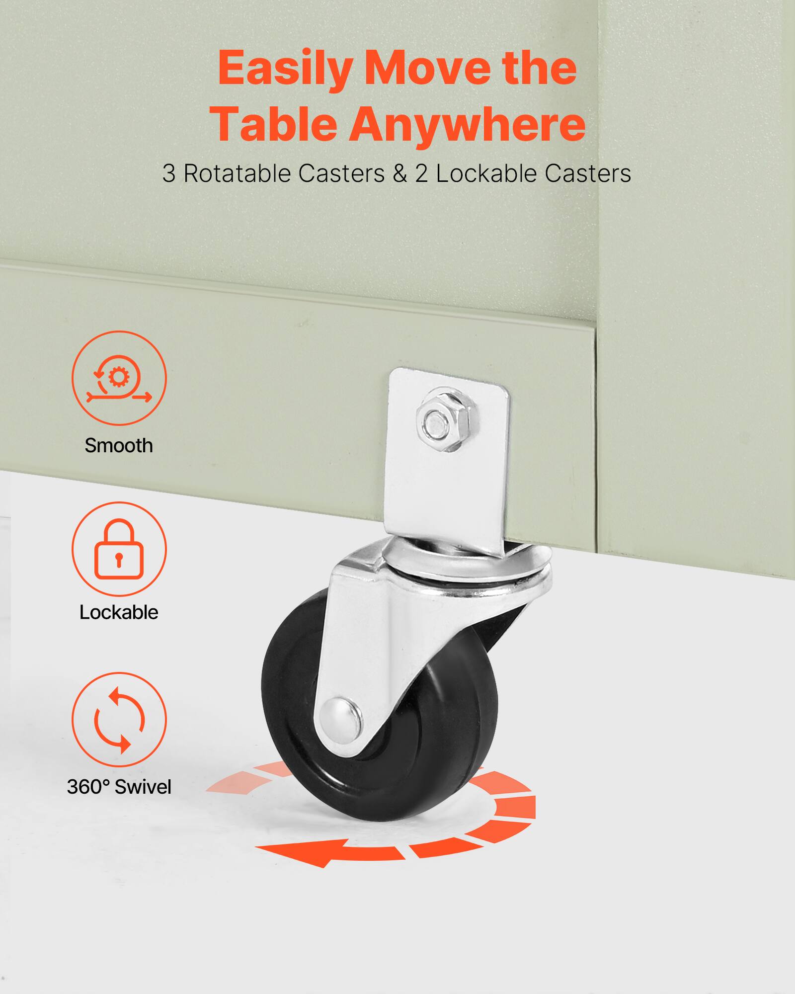 Easily Move the Table Anywhere  
3 Rotatable Casters & 2 Lockable Casters  

Smooth  
Lockable  
360° Swivel