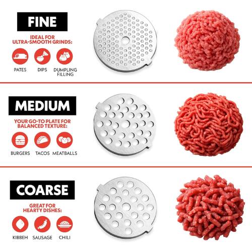 FINE  
IDEAL FOR ULTRA-SMOOTH GRINDS:  
PATES DIPS DUMPLING FILLING  

MEDIUM  
YOUR GO-TO PLATE FOR BALANCED TEXTURE:  
BURGERS TACOS MEATBALLS  

COARSE  
GREAT FOR HEARTY DISHES:  
KIBBEH SAUSAGE CHILI