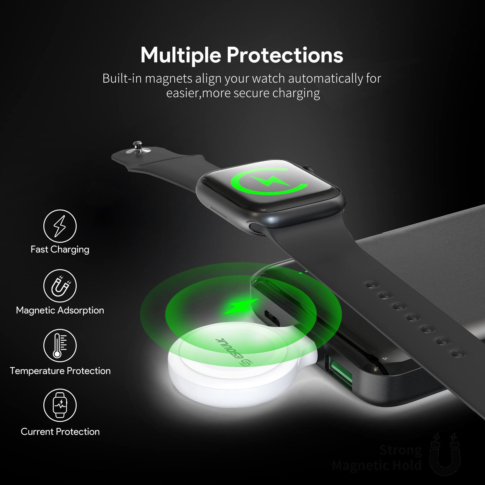Multiple Protections

Built-in magnets align your watch automatically for easier, more secure charging

- Fast Charging
- Magnetic Adsorption
- Temperature Protection
- Current Protection

Strong Magnetic Hold