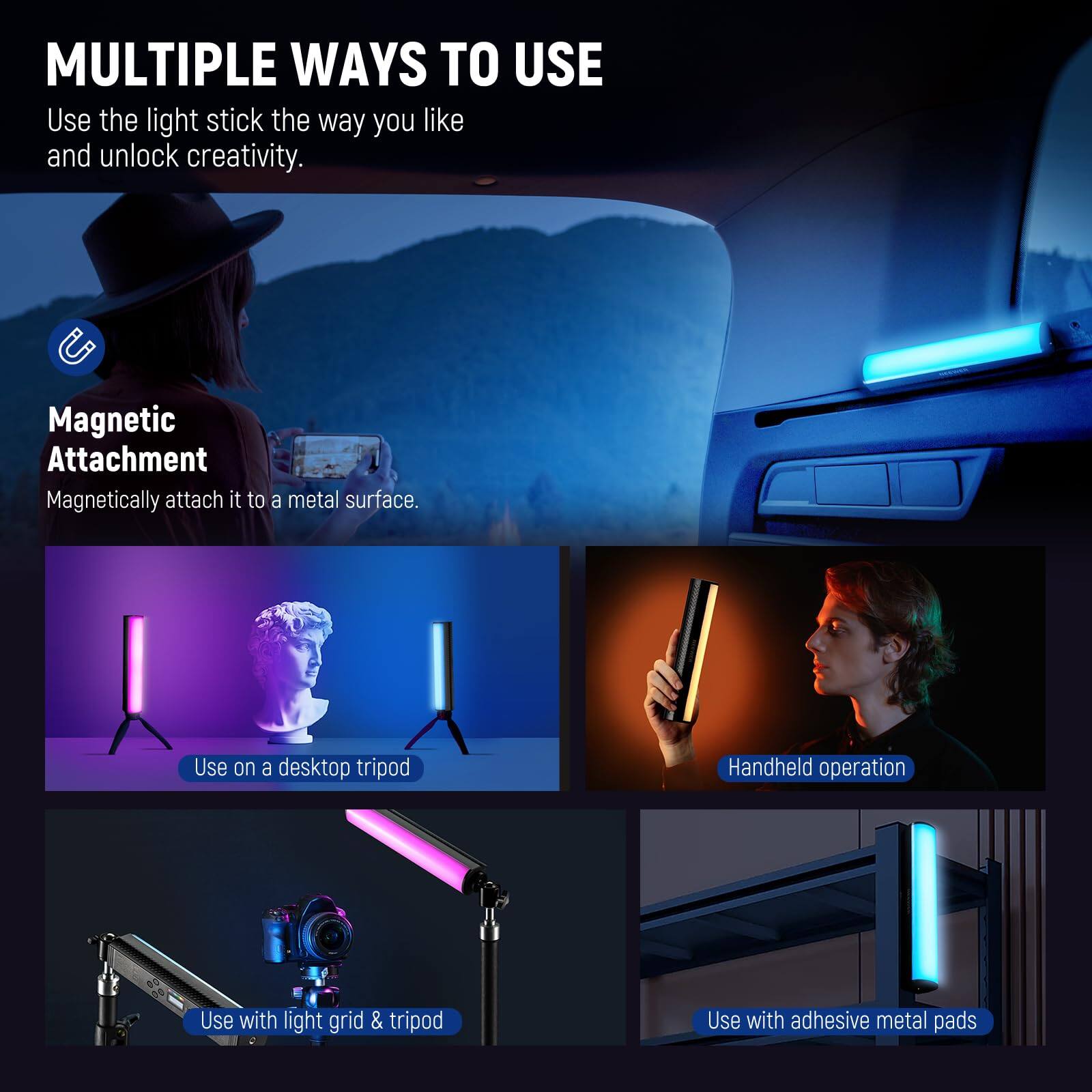 **MULTIPLE WAYS TO USE**

Use the light stick the way you like and unlock creativity.

- **Magnetic Attachment**
  - Magnetically attach it to a metal surface.

- Use on a desktop tripod

- Handheld operation

- Use with light grid & tripod

- Use with adhesive metal pads