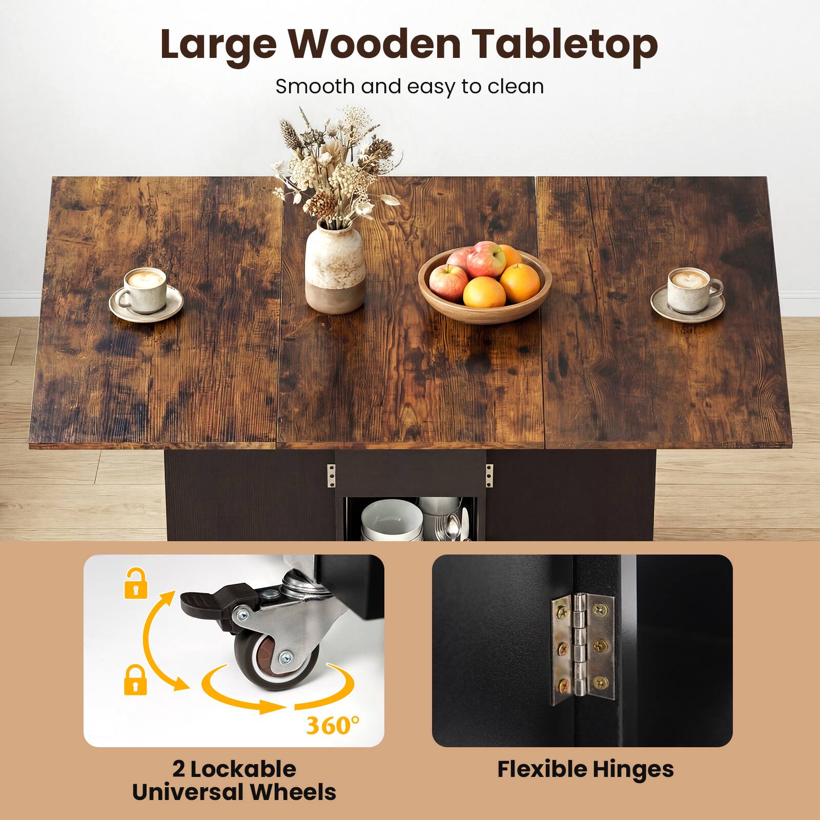 Large Wooden Tabletop  
Smooth and easy to clean  

2 Lockable Universal Wheels  
360°  

Flexible Hinges