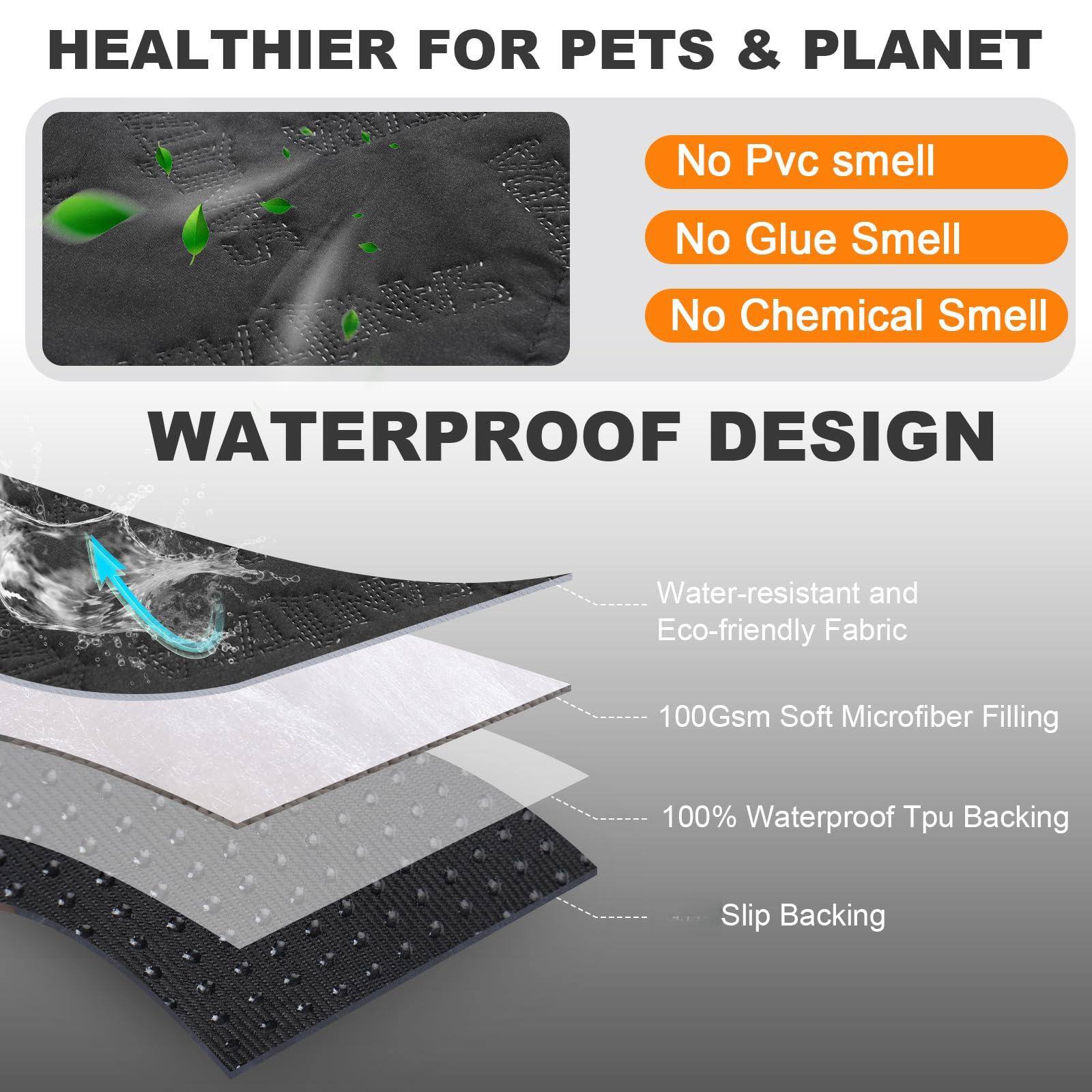 HEALTHIER FOR PETS & PLANET

- No Pvc smell
- No Glue Smell
- No Chemical Smell

WATERPROOF DESIGN

- Water-resistant and Eco-friendly Fabric
- 100Gsm Soft Microfiber Filling
- 100% Waterproof Tpu Backing
- Slip Backing