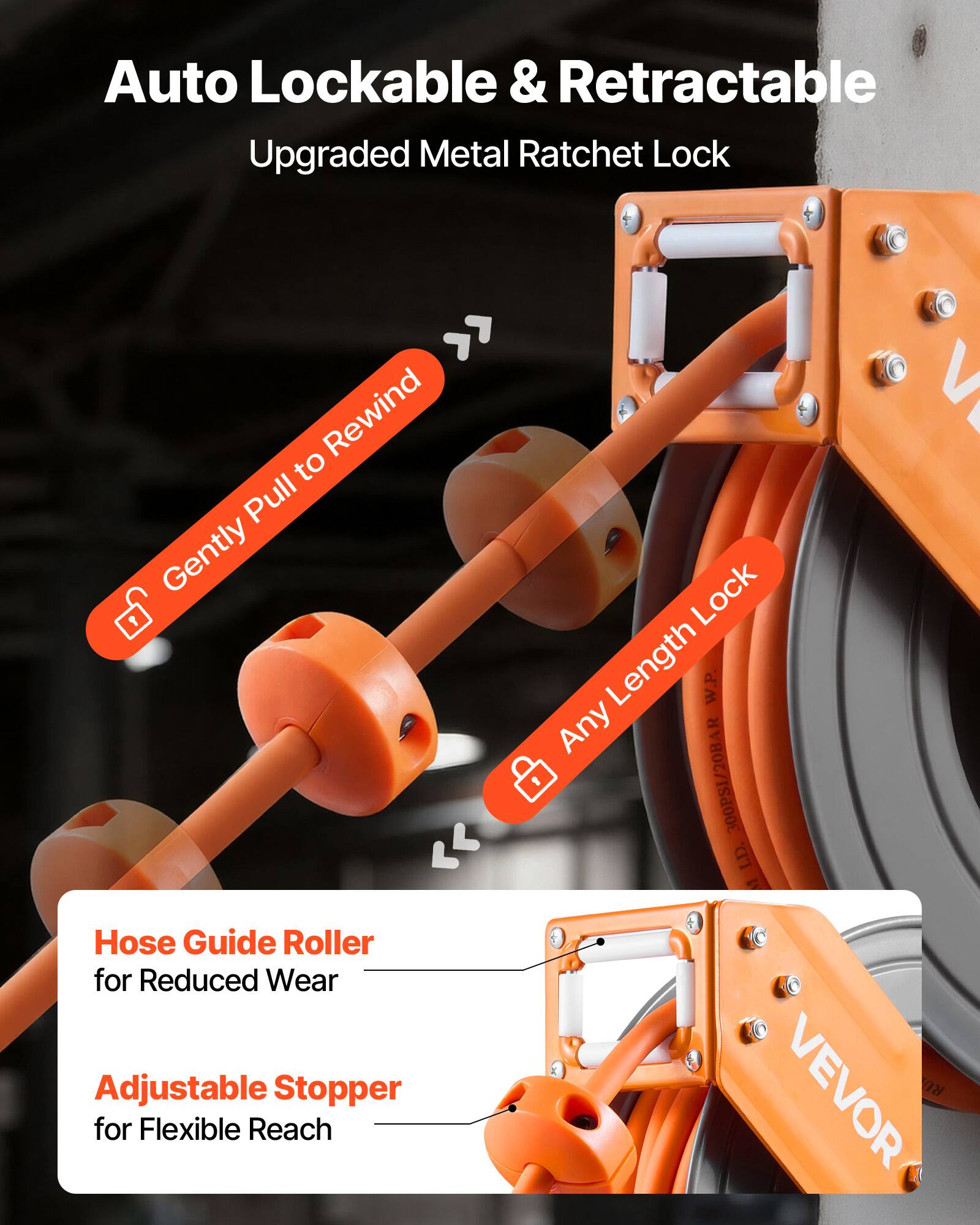Auto Lockable & Retractable  
Upgraded Metal Ratchet Lock  

- Gently Pull to Rewind  
- Any Length Lock  

Hose Guide Roller for Reduced Wear  
Adjustable Stopper for Flexible Reach  

VEVOR