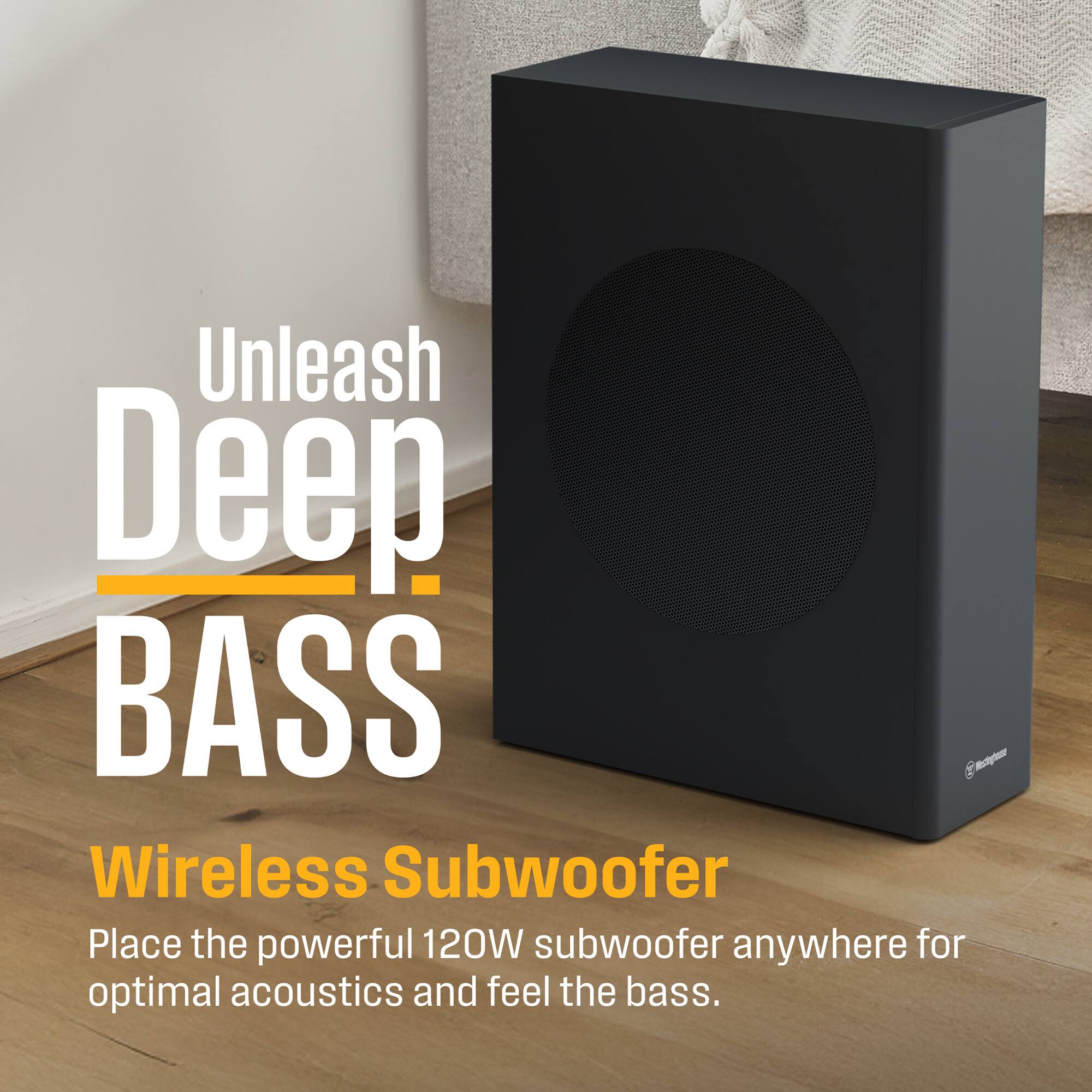 Unleash Deep BASS  
Wireless Subwoofer  
Place the powerful 120W subwoofer anywhere for optimal acoustics and feel the bass.