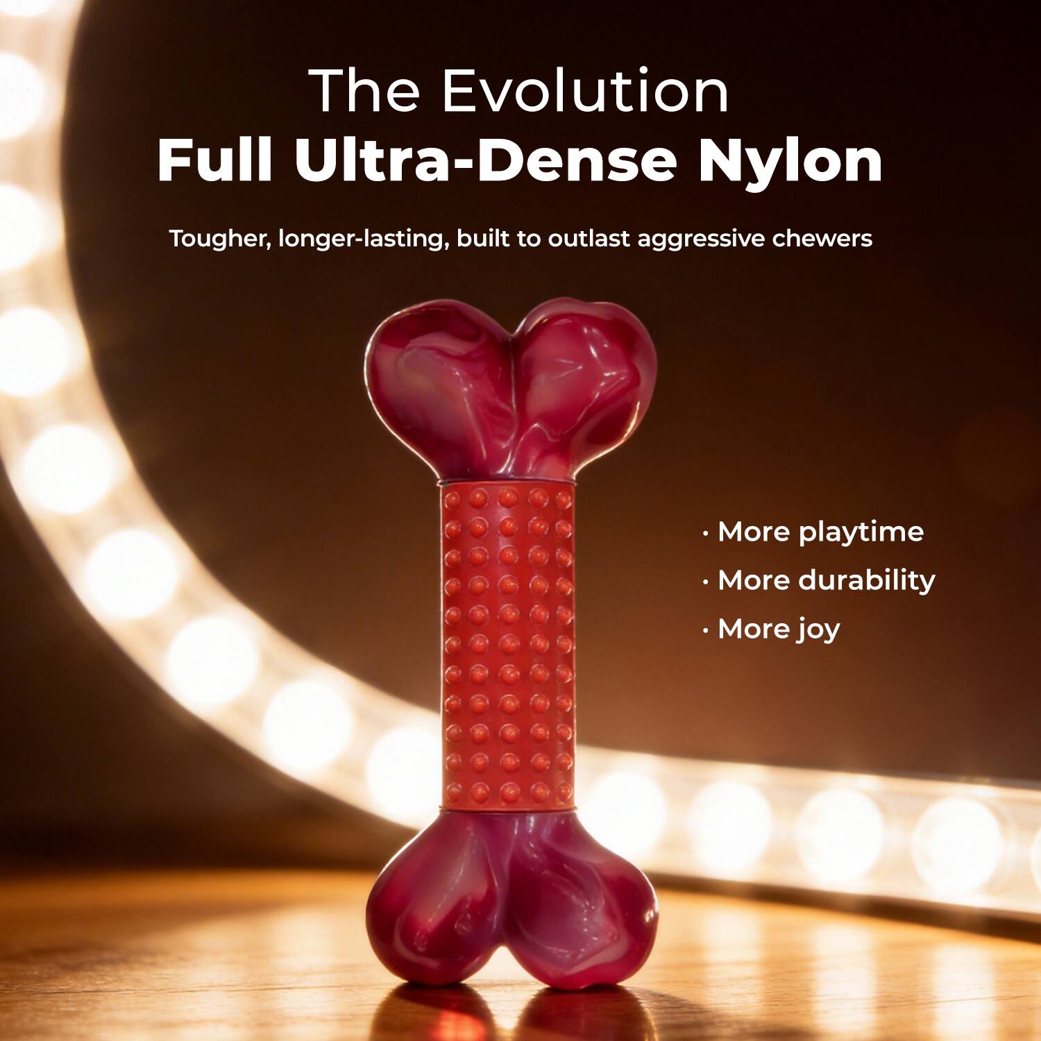 The Evolution Full Ultra-Dense Nylon  
Tougher, longer-lasting, built to outlast aggressive chewers  

- More playtime  
- More durability  
- More joy