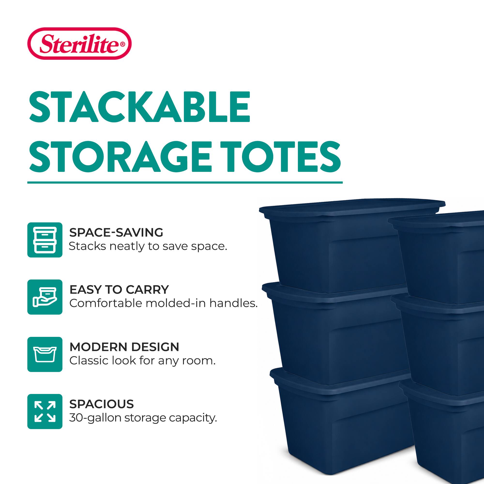 Sterilite  
STACKABLE STORAGE TOTES  
SPACE-SAVING  
Stacks neatly to save space.  
EASY TO CARRY  
Comfortable molded-in handles.  
MODERN DESIGN  
Classic look for any room.  
SPACIOUS  
30-gallon storage capacity.