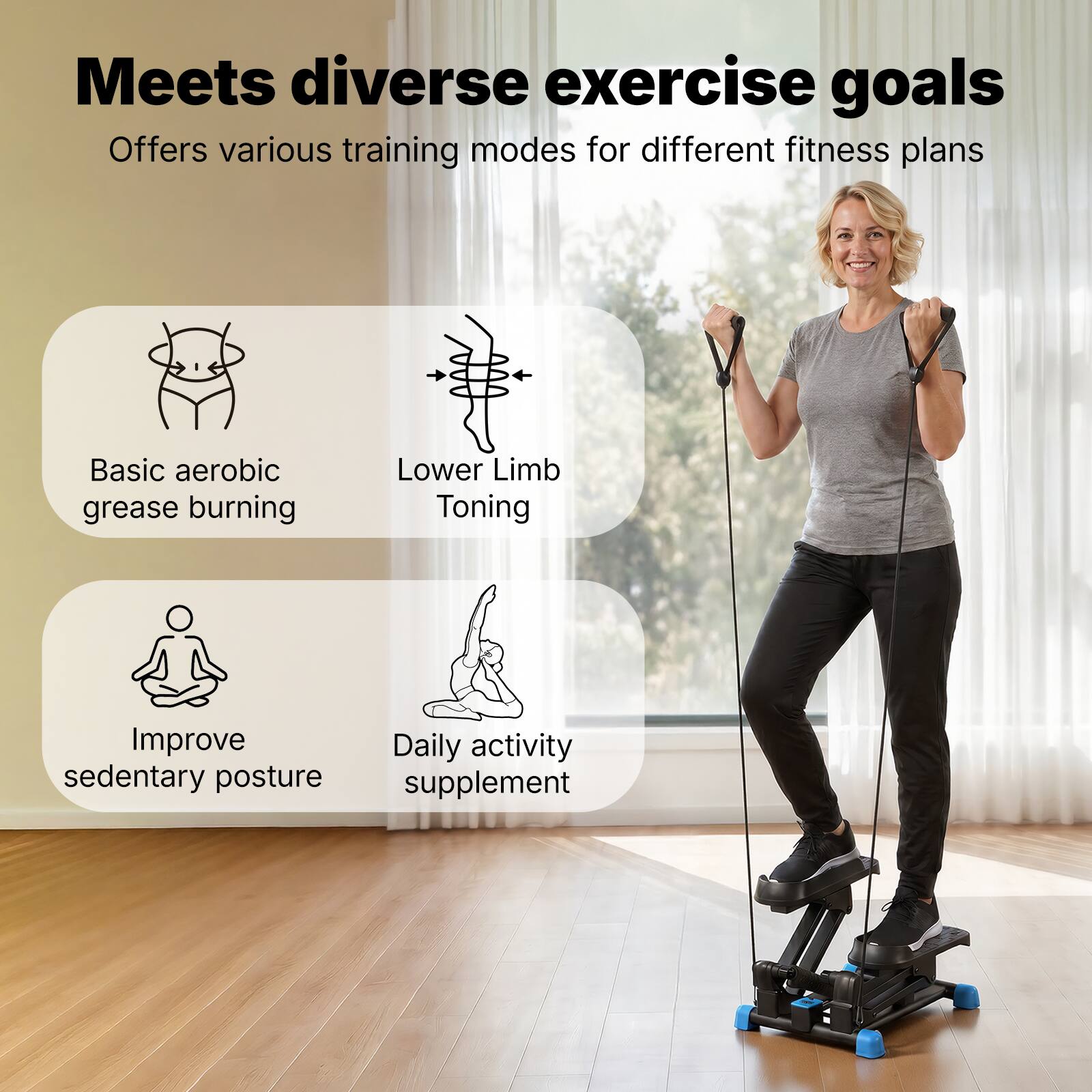 Meets diverse exercise goals  
Offers various training modes for different fitness plans  
Basic aerobic grease burning  
Lower Limb Toning  
Improve sedentary posture  
Daily activity supplement