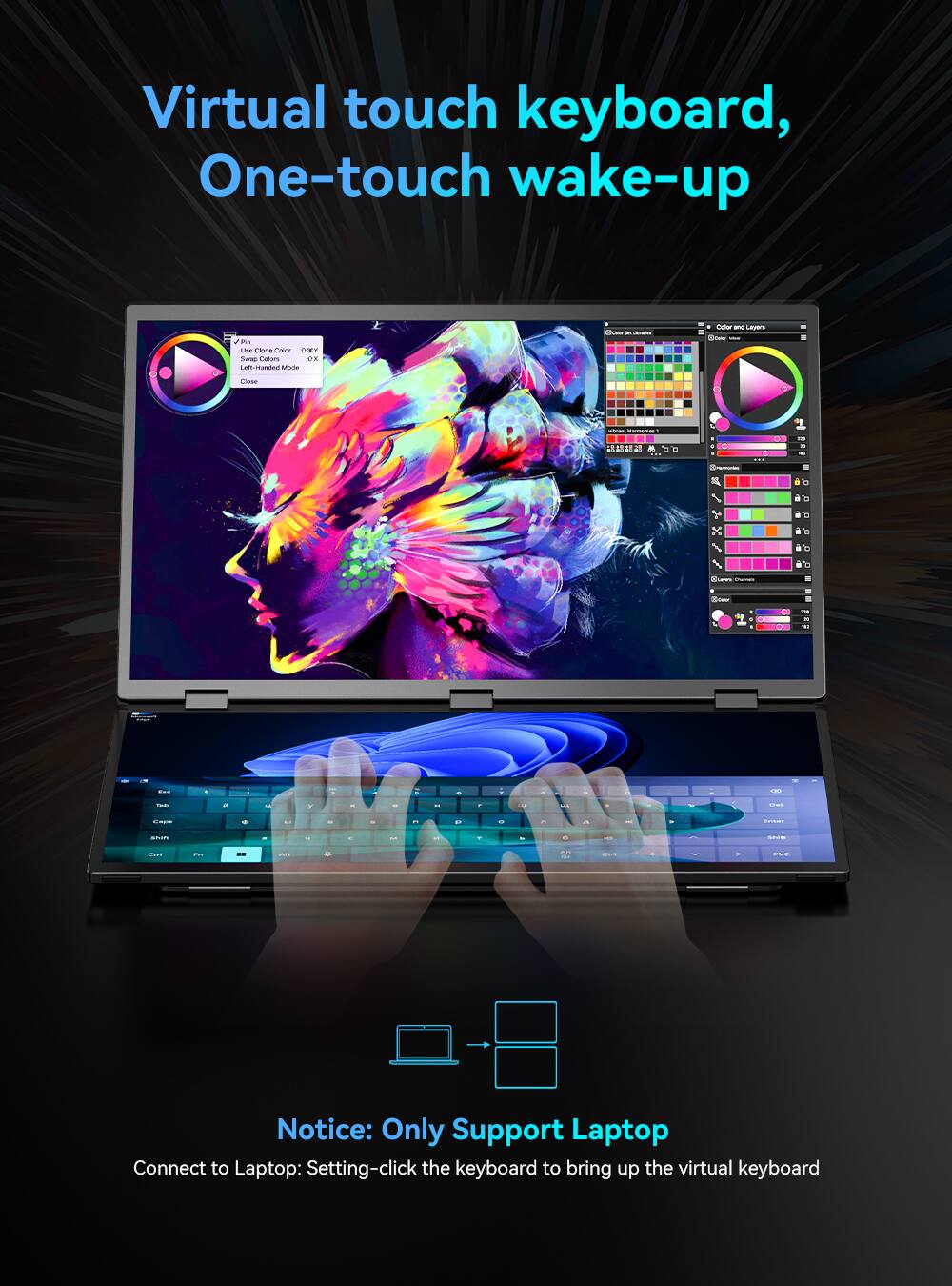 Virtual touch keyboard, One-touch wake-up

Notice: Only Support Laptop
Connect to Laptop: Setting-click the keyboard to bring up the virtual keyboard