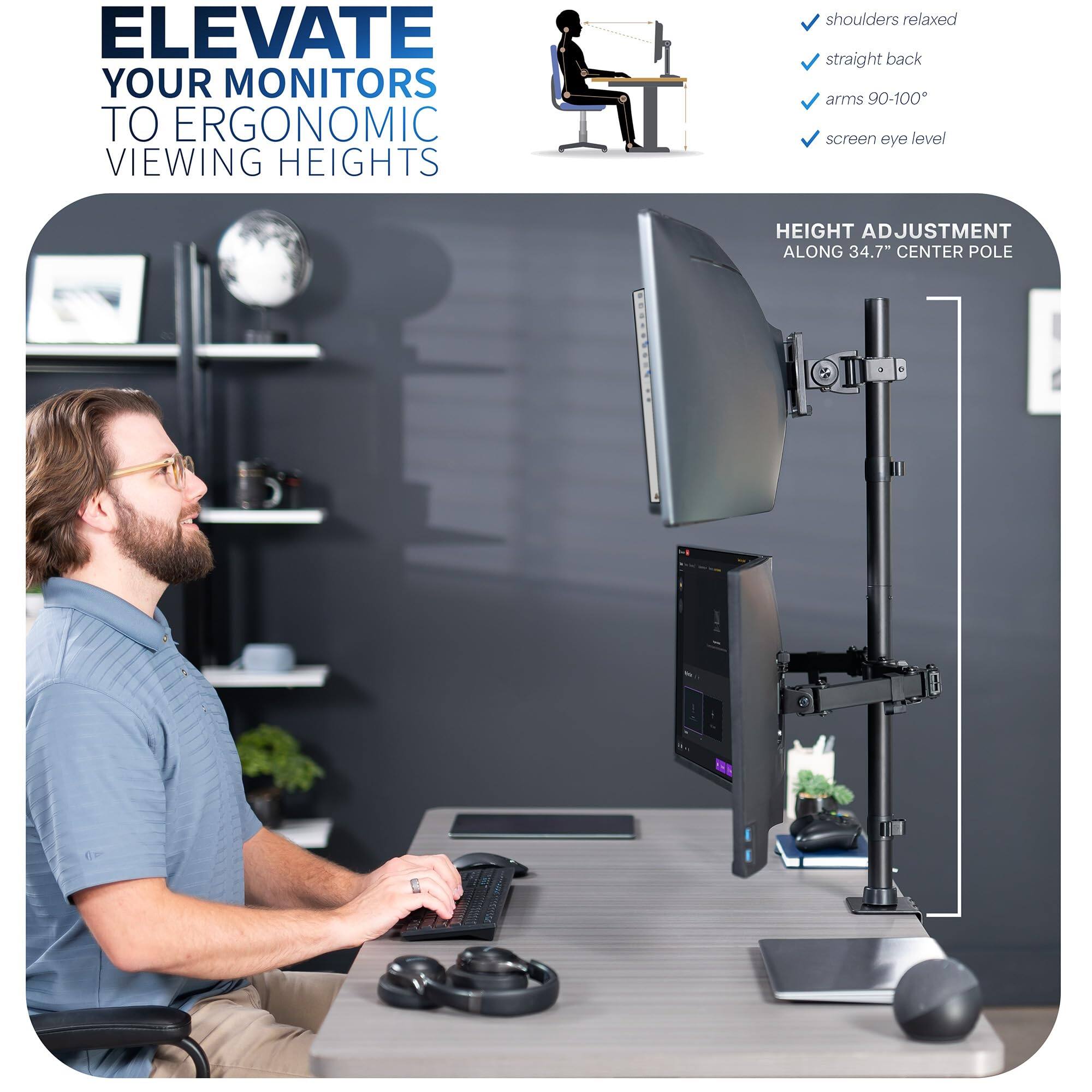 ELEVATE YOUR MONITORS TO ERGONOMIC VIEWING HEIGHTS

- shoulders relaxed
- straight back
- arms 90-100°
- screen eye level

HEIGHT ADJUSTMENT ALONG 34.7" CENTER POLE