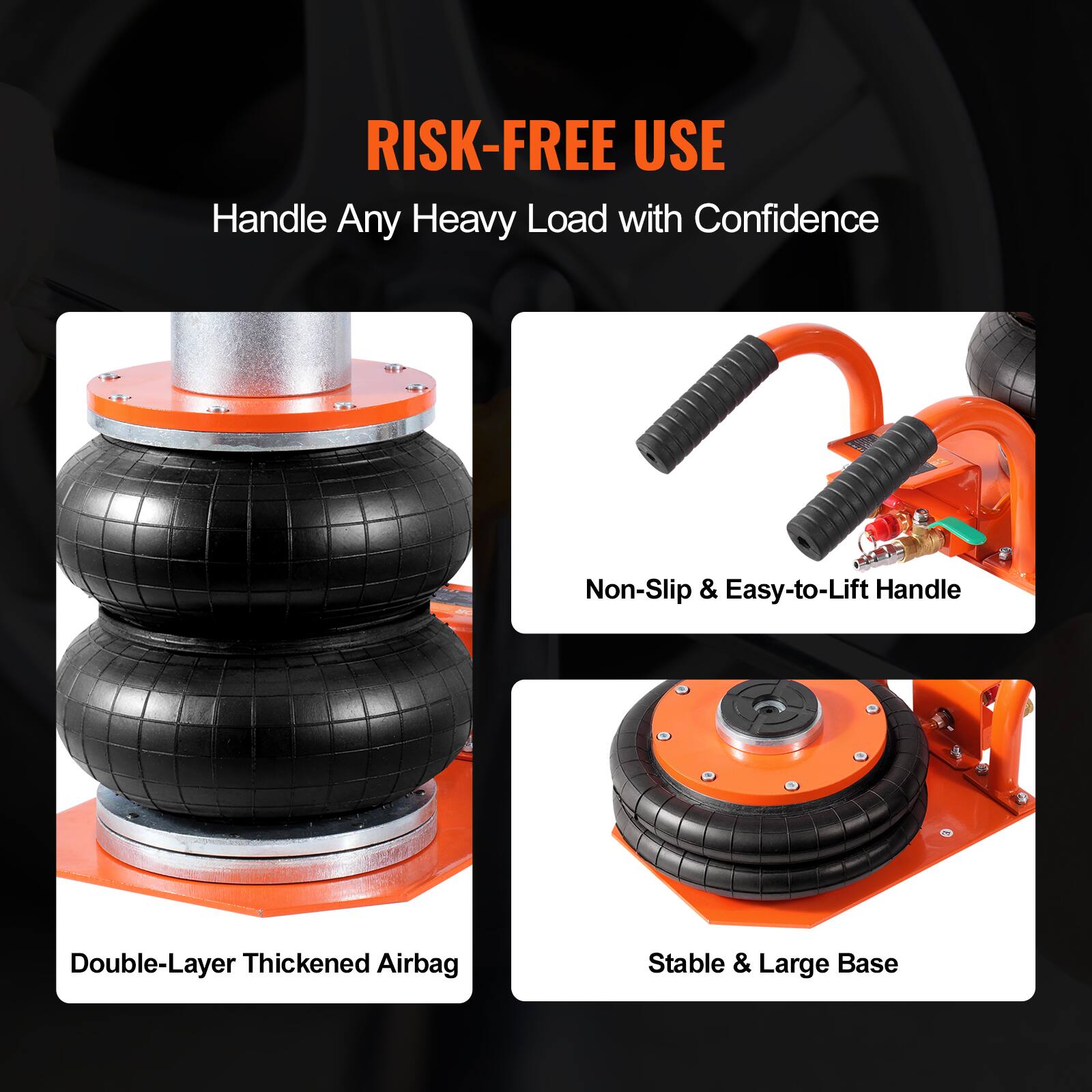 RISK-FREE USE  
Handle Any Heavy Load with Confidence  
Non-Slip & Easy-to-Lift Handle  
Double-Layer Thickened Airbag  
Stable & Large Base