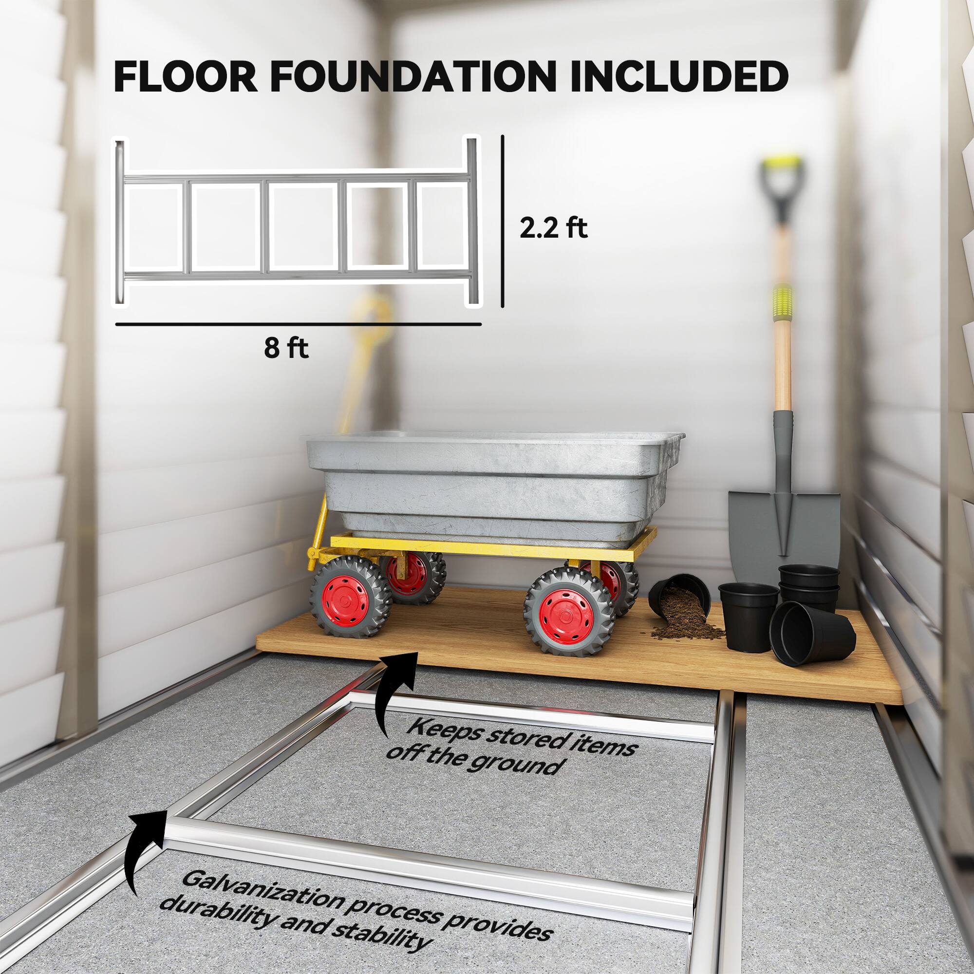 FLOOR FOUNDATION INCLUDED

2.2 ft  
8 ft

Keeps stored items off the ground

Galvanization process provides durability and stability