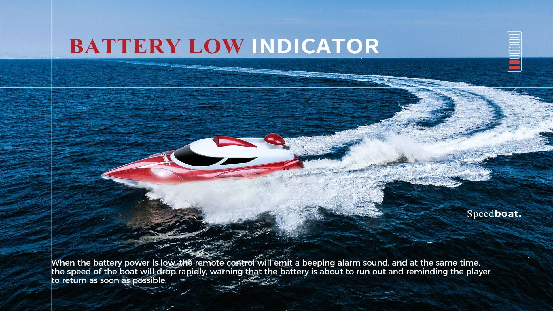 BATTERY LOW INDICATOR

Speedboat.

When the battery power is low, the remote control will emit a beeping alarm sound, and at the same time, the speed of the boat will drop rapidly, warning that the battery is about to run out and reminding the player to return as soon as possible.