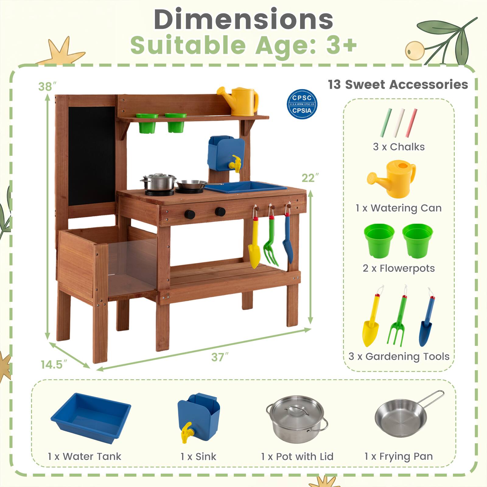 Dimensions  
Suitable Age: 3+  

13 Sweet Accessories  
- 3 x Chalks  
- 1 x Watering Can  
- 2 x Flowerpots  
- 3 x Gardening Tools  
- 1 x Water Tank  
- 1 x Sink  
- 1 x Pot with Lid  
- 1 x Frying Pan  

Dimensions:  
- Height: 38"  
- Width: 37"  
- Depth: 22"  
- Shelf Depth: 14.5"