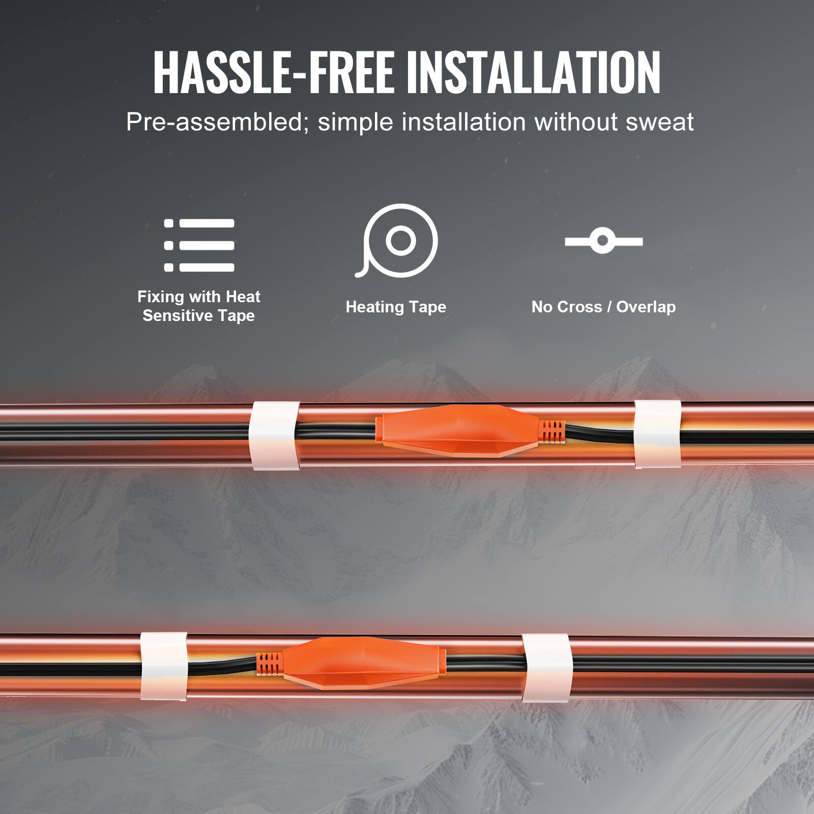HASSLE-FREE INSTALLATION  
Pre-assembled; simple installation without sweat  
Fixing with Heat Sensitive Tape  
Heating Tape  
No Cross / Overlap