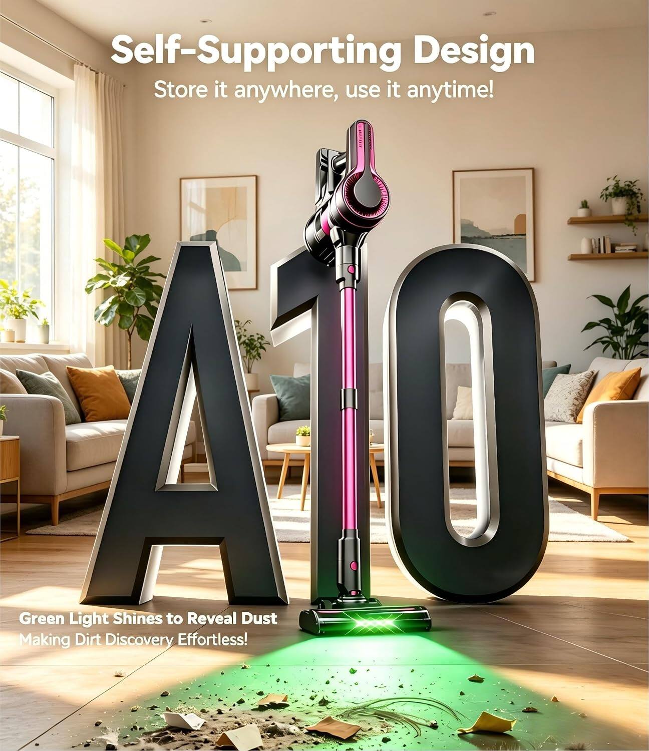 Self-Supporting Design  
Store it anywhere, use it anytime!  

A10  

Green Light Shines to Reveal Dust  
Making Dirt Discovery Effortless!