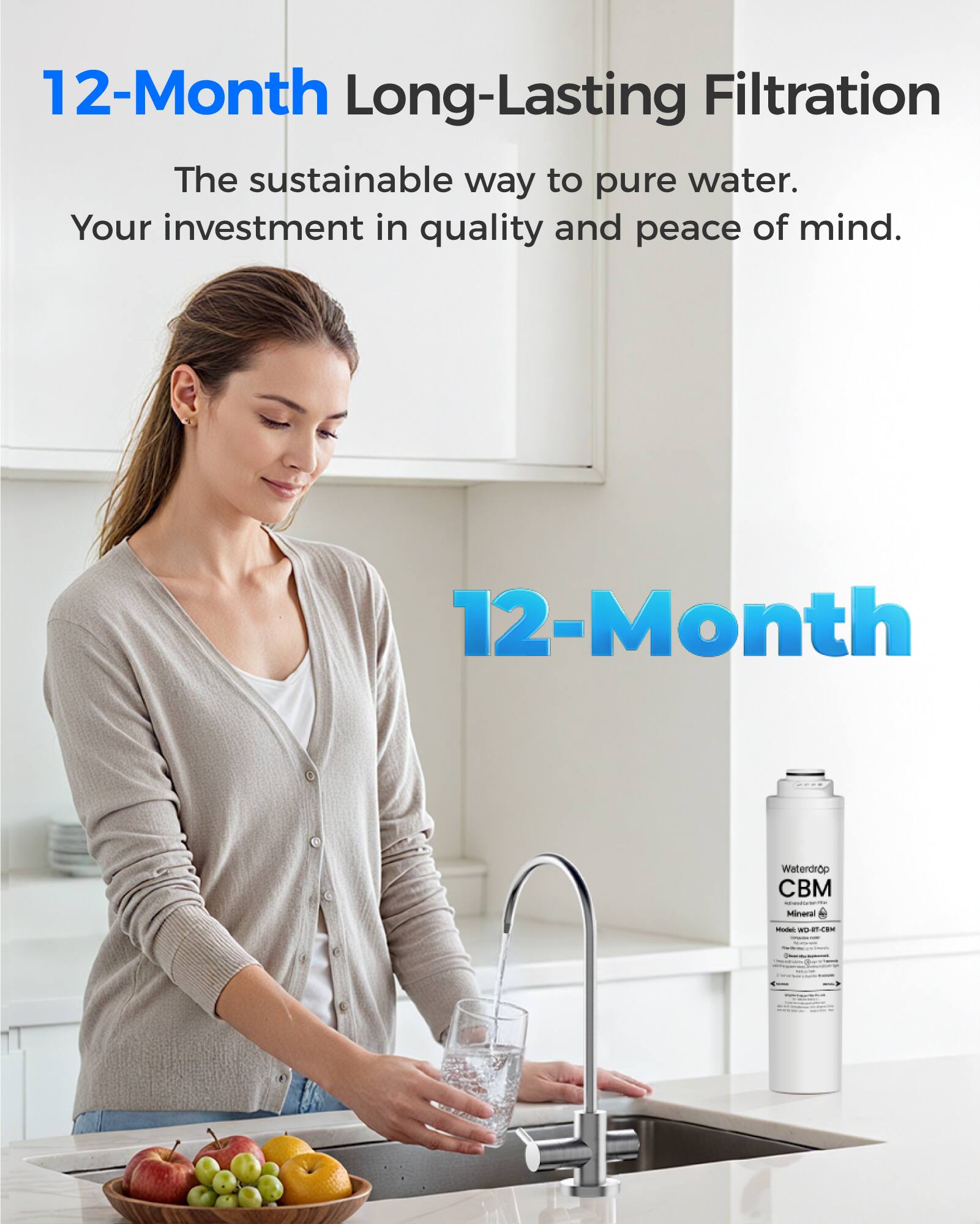 12-Month Long-Lasting Filtration  
The sustainable way to pure water.  
Your investment in quality and peace of mind.  

12-Month Waterdrop CBM  
- Mineral