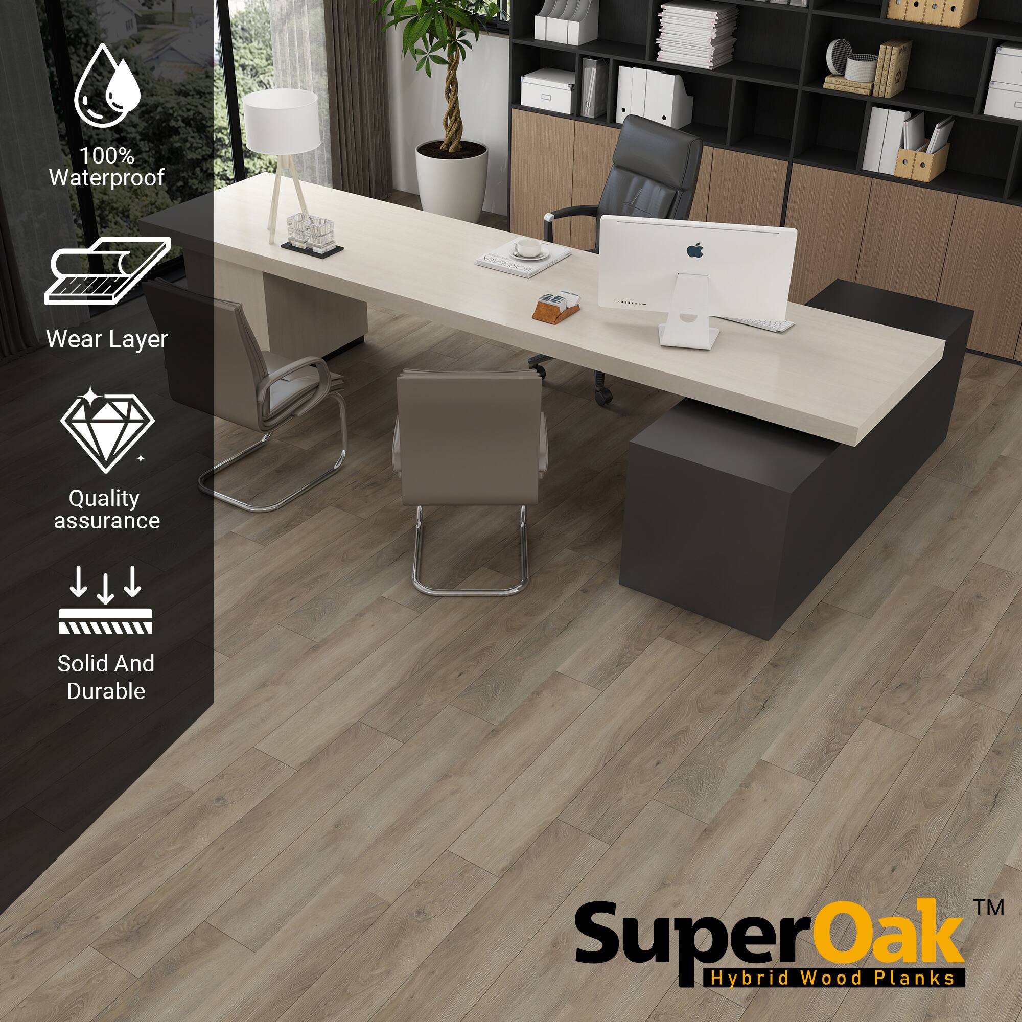 100% Waterproof  
Wear Layer  
Quality assurance  
Solid And Durable  

SuperOak  
Hybrid Wood Planks