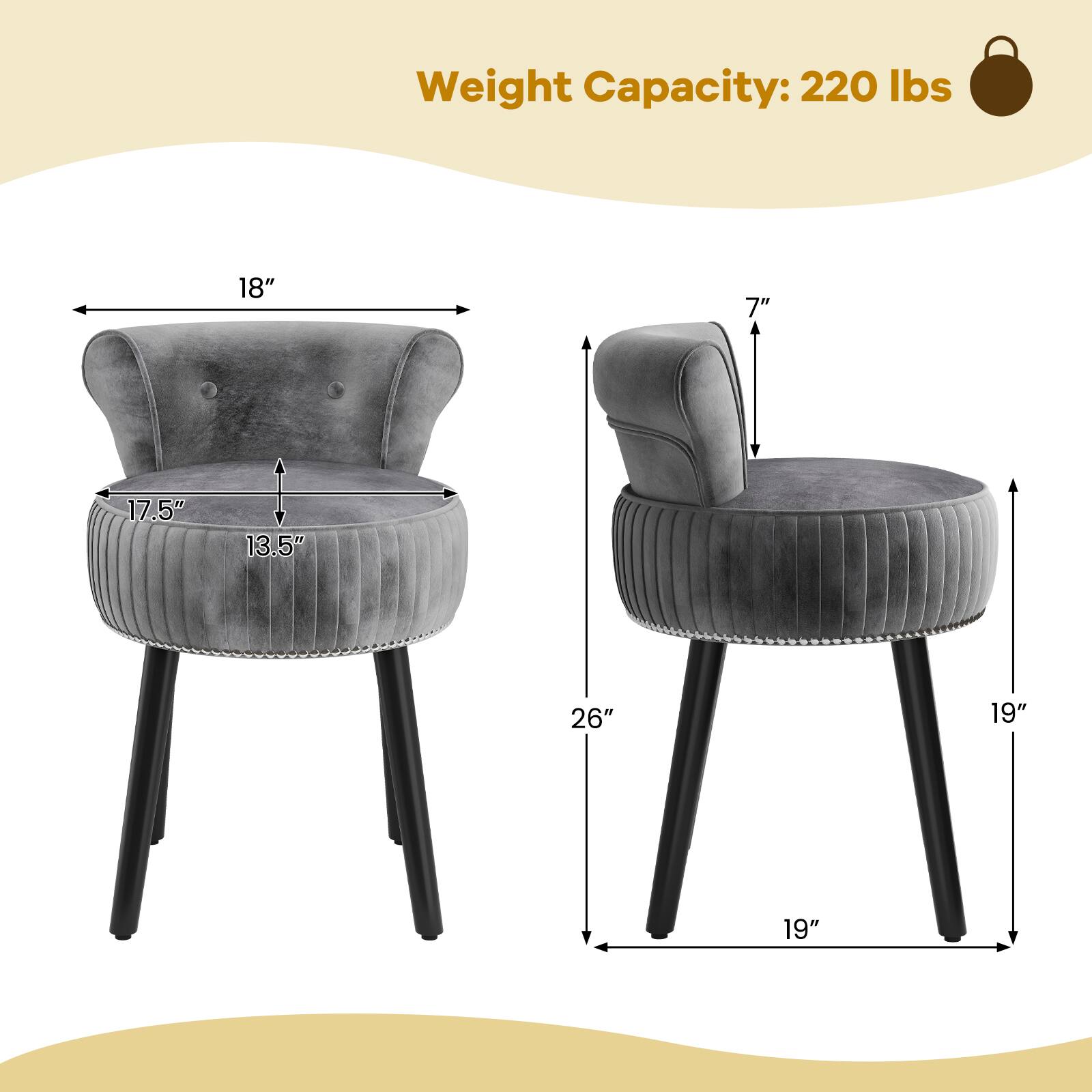 Weight Capacity: 220 lbs

Dimensions:
- Seat Height: 18"
- Back Height: 7"
- Seat Depth: 17.5"
- Seat Width: 13.5"
- Overall Height: 26"
- Overall Width: 19"
- Overall Depth: 19"