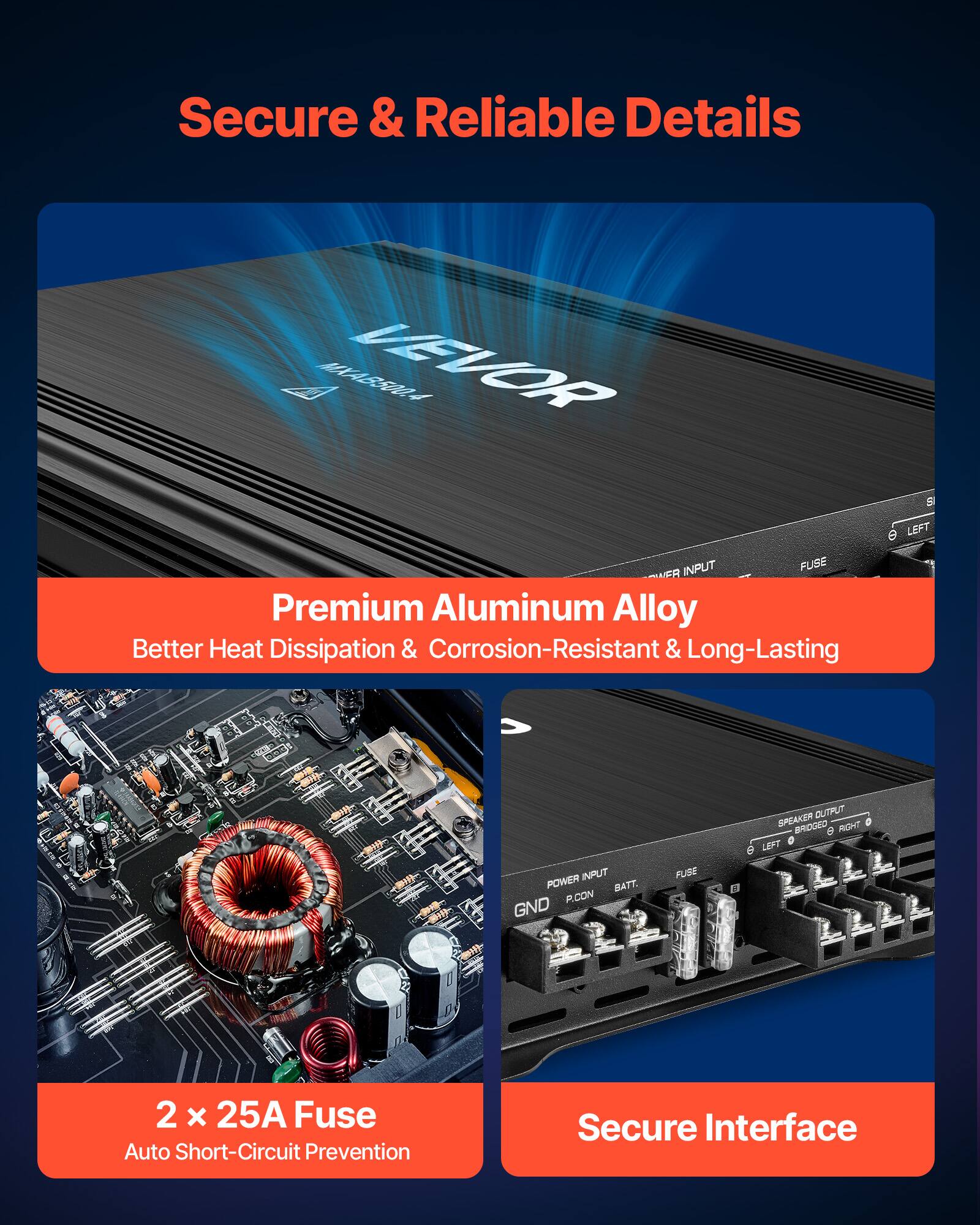 Secure & Reliable Details

ABSA VELOR S 6

LEFT INPUT FUBE

Premium Aluminum Alloy
Better Heat Dissipation & Corrosion-Resistant & Long-Lasting

INFUT POWER BATT. PCON GND FUSE OUTPUT SPEAKER

RIGHT 0  LEFT 2 x 25A Fuse Auto Short-Circuit Prevention

Secure Interface