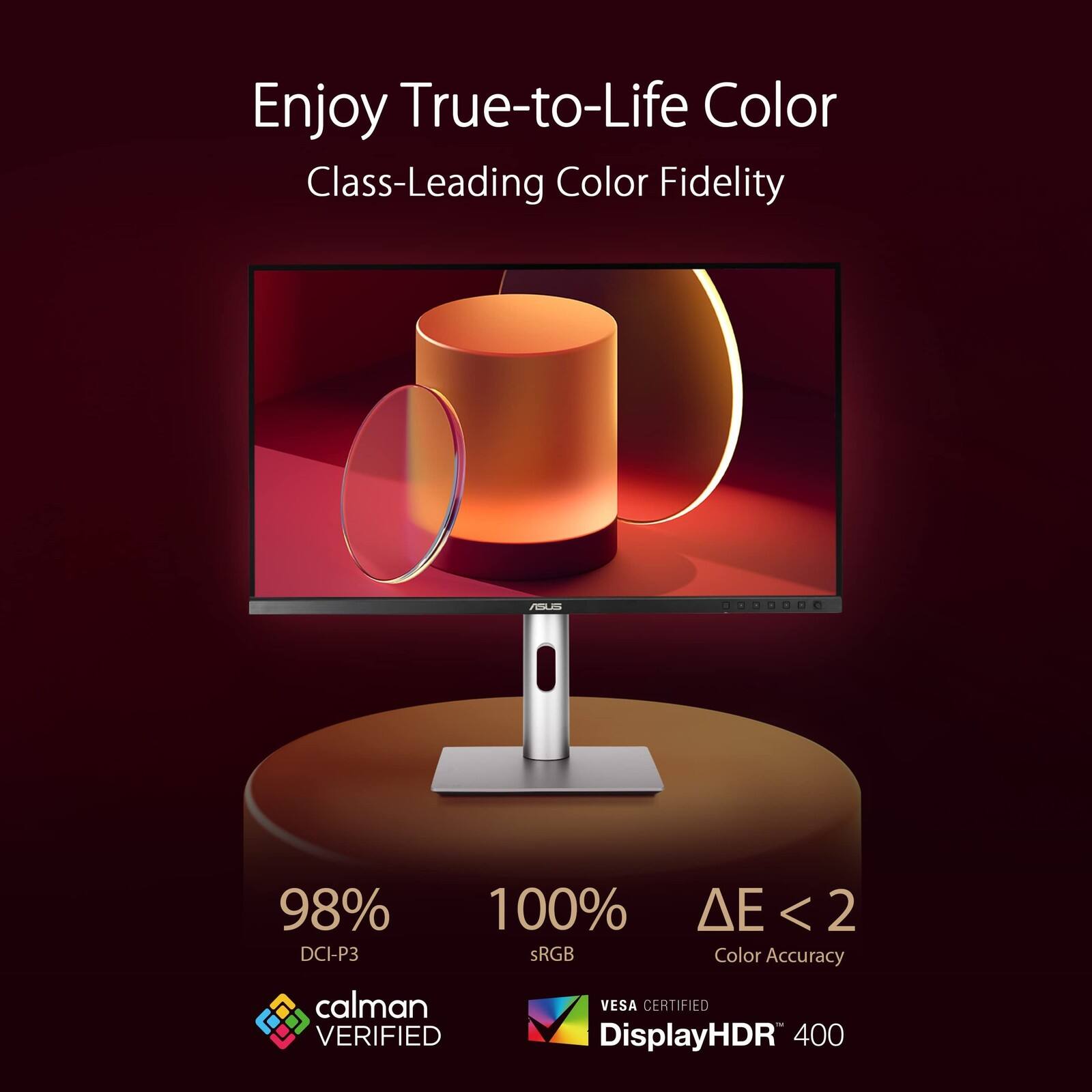 Enjoy True-to-Life Color  
Class-Leading Color Fidelity  

98% DCI-P3  
100% sRGB  
ΔE < 2 Color Accuracy  

calman VERIFIED  
VESA CERTIFIED  
DisplayHDR 400