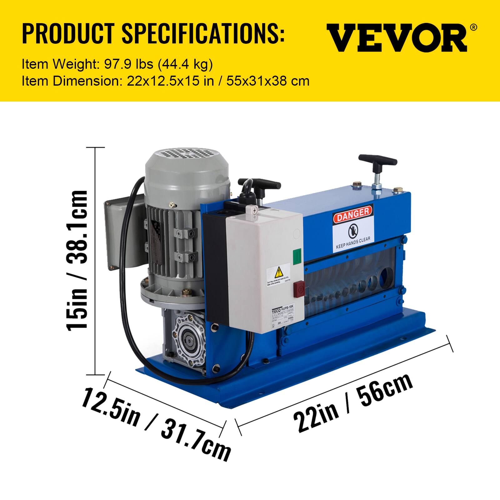PRODUCT SPECIFICATIONS:  
VEVOR  
Item Weight: 97.9 lbs (44.4 kg)  
Item Dimension: 22x12.5x15 in / 55x31x38 cm  

15in / 38.1cm  
12.5in / 31.7cm  
22in / 56cm  

DANGER  
KEEP HANDS CLEAR