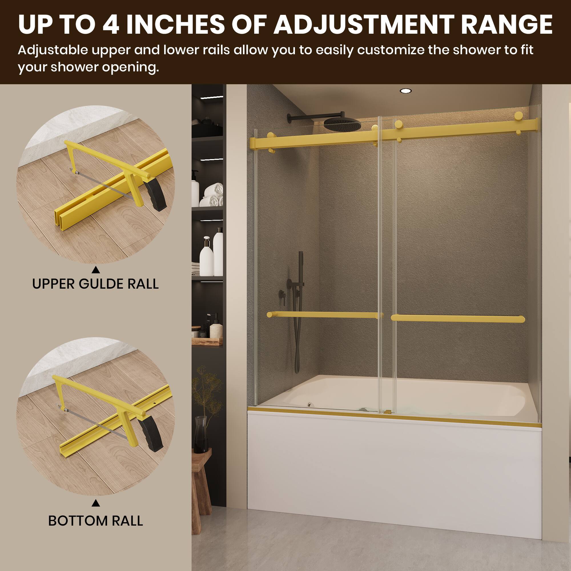 UP TO 4 INCHES OF ADJUSTMENT RANGE  
Adjustable upper and lower rails allow you to easily customize the shower to fit your shower opening.  

UPPER GUIDE RAIL  
BOTTOM RAIL