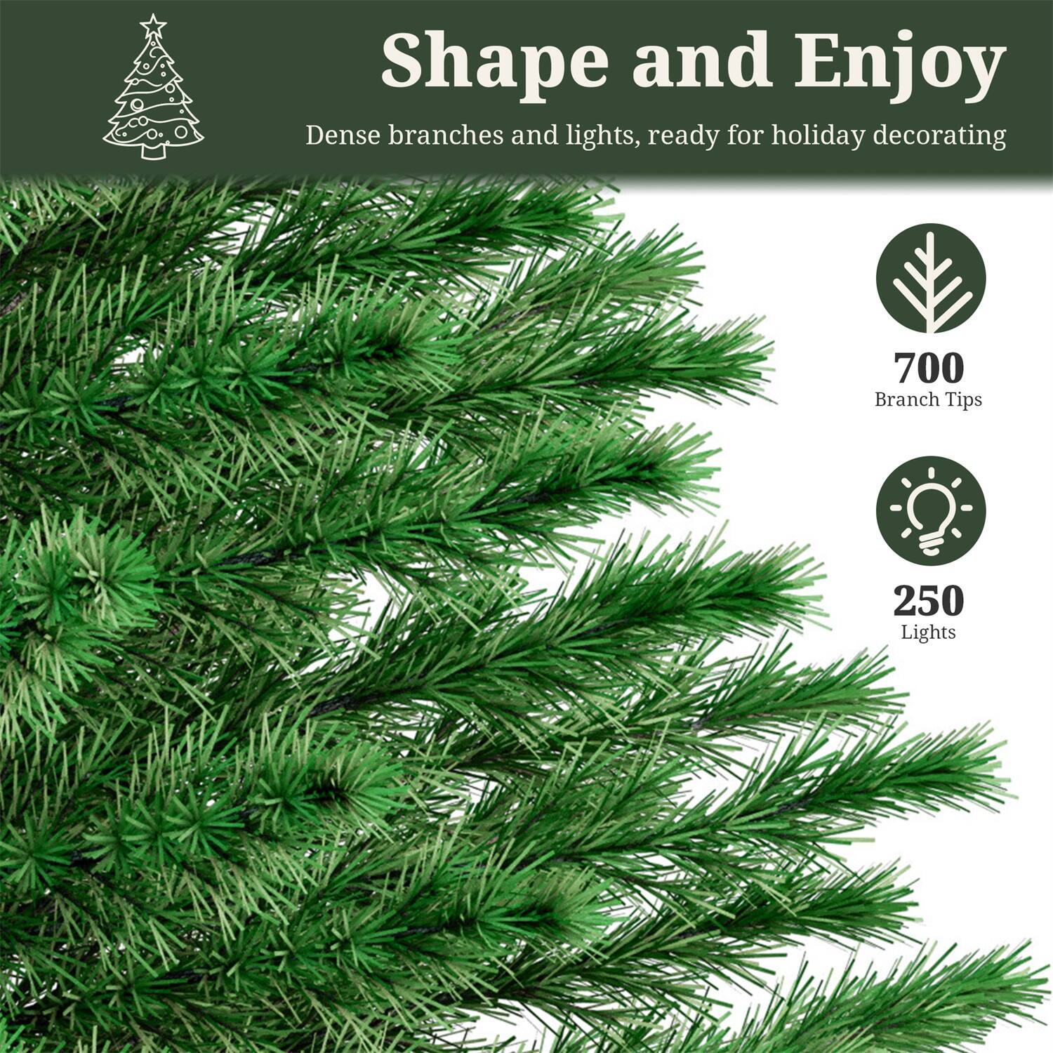 Shape and Enjoy  
Dense branches and lights, ready for holiday decorating  

700 Branch Tips  
250 Lights