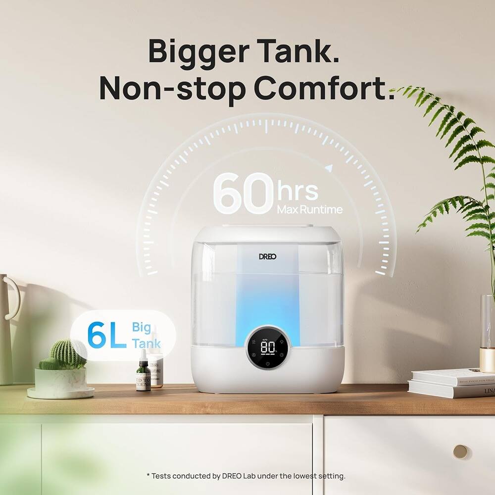 Bigger Tank.  
Non-stop Comfort.  

60 hrs Max Runtime  

6L Big Tank  

*Tests conducted by DREO Lab under the lowest setting.