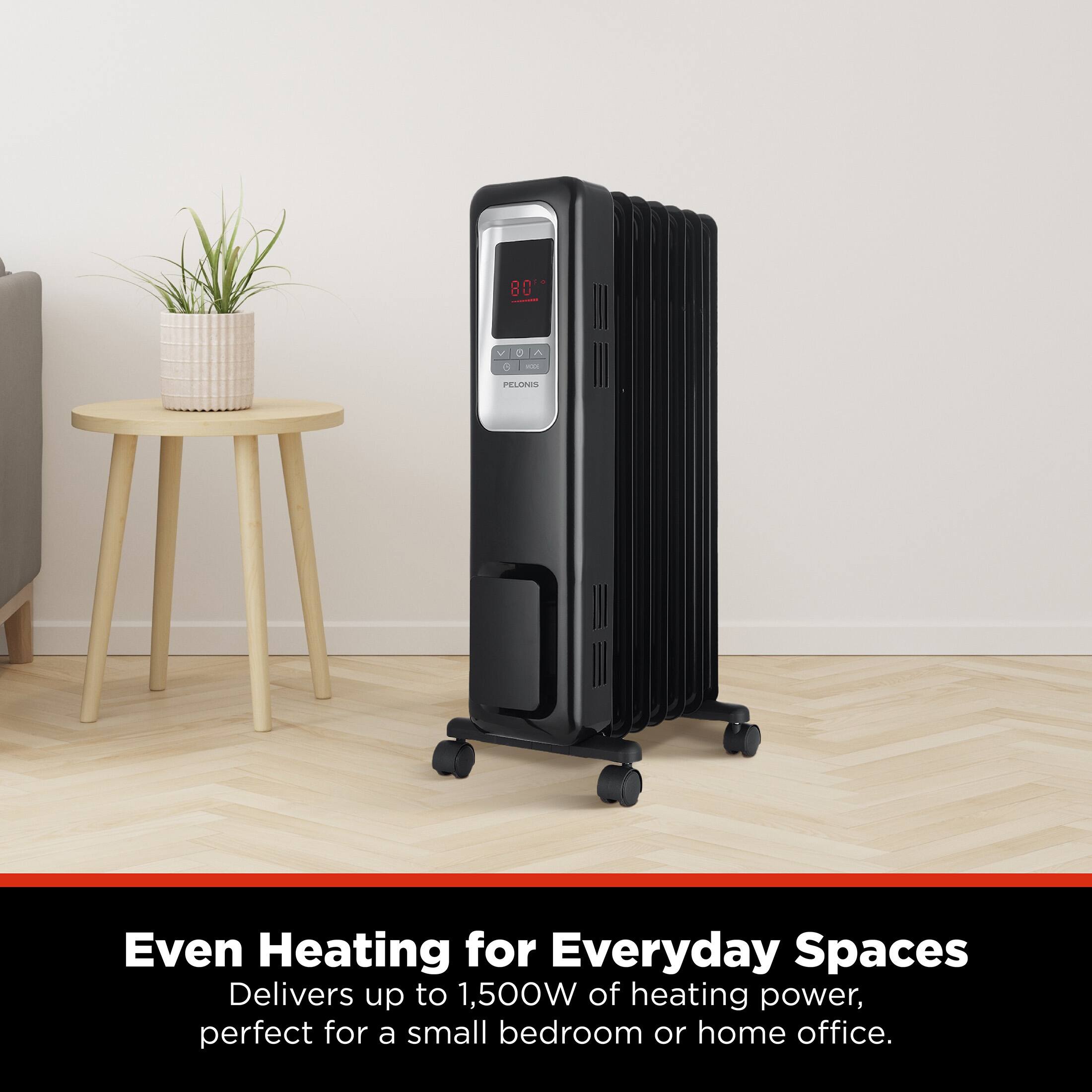 80 VOA V O o - PELONIS  
Even Heating for Everyday Spaces  
Delivers up to 1,500W of heating power, perfect for a small bedroom or home office.