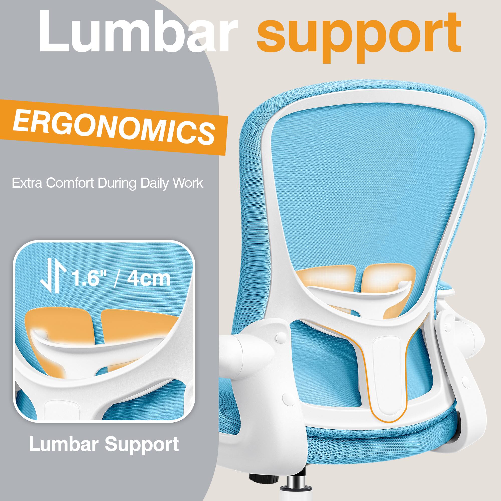 Lumbar support

ERGONOMICS

Extra Comfort During Daily Work

1.6" / 4cm Lumbar Support